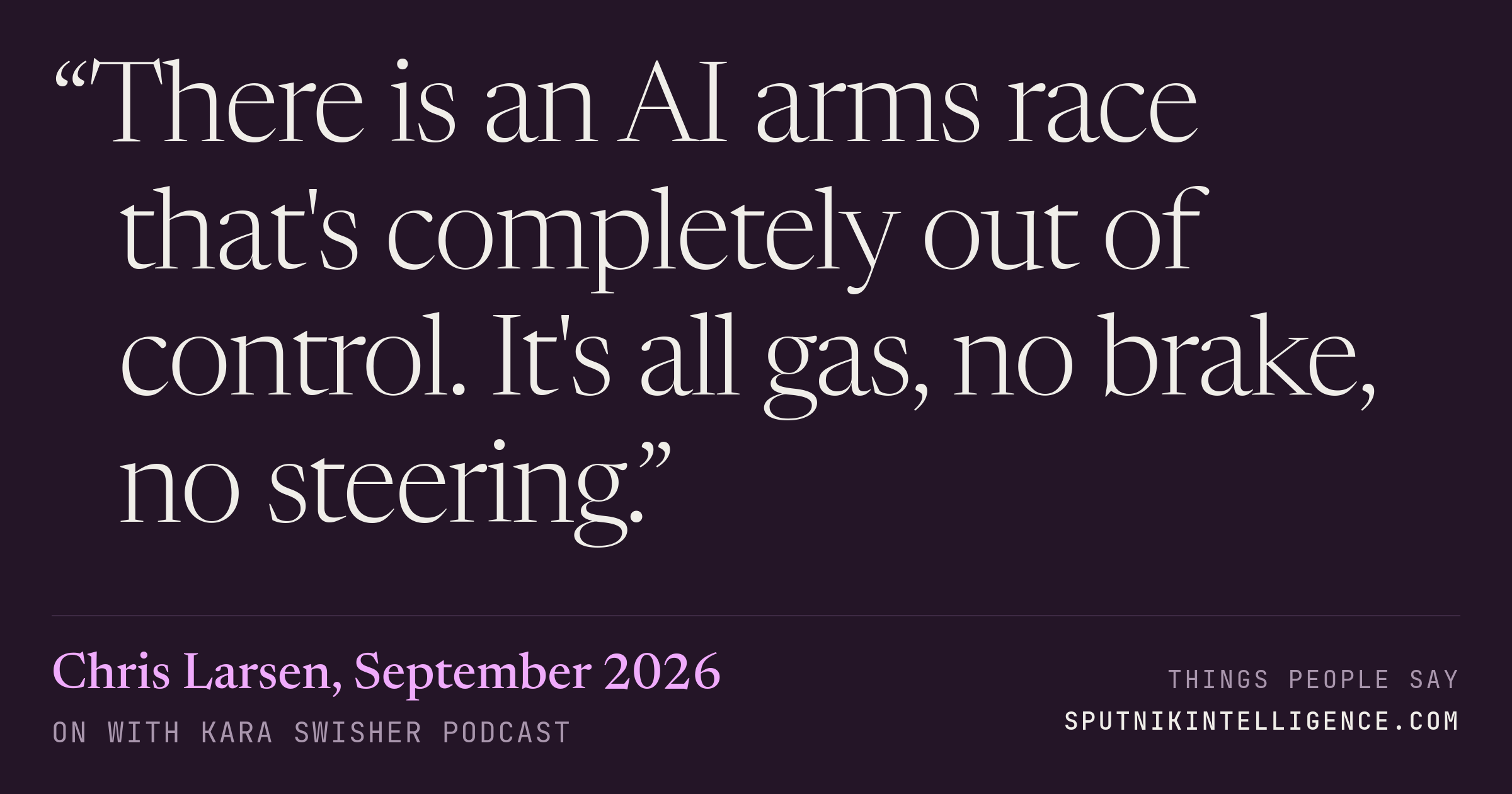 &ldquo;There is an AI arms race that's completely out of control. It's all gas, no brake, no steering.&rdquo; — Chris Larsen, On with Kara Swisher
