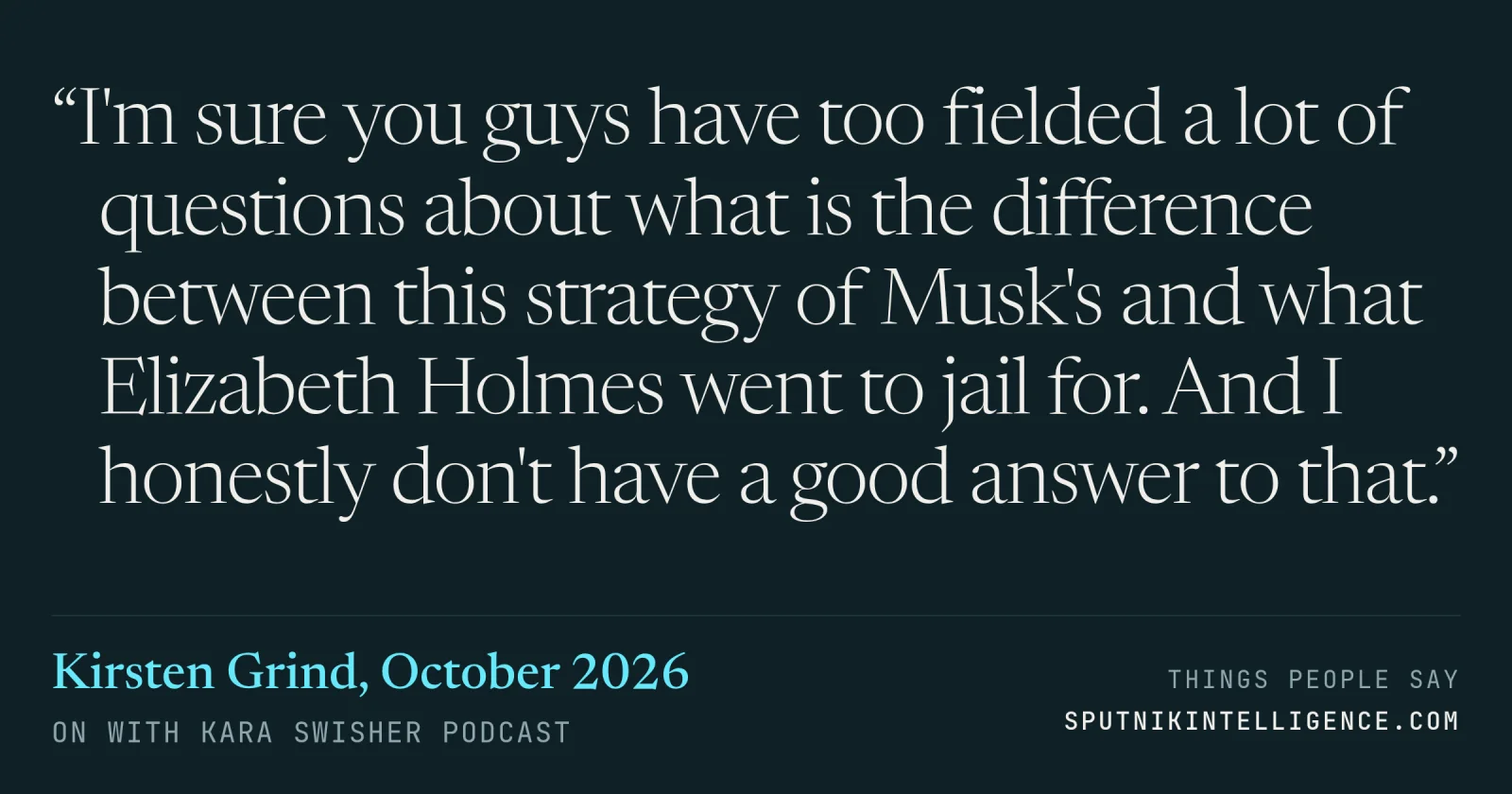 &ldquo;I'm sure you guys have too fielded a lot of questions about what is the difference between this strategy of Musk's and what Elizabeth Holmes went to jail for. And I honestly don't have a good answer to that.&rdquo; — Kirsten Grind, On with Kara Swisher