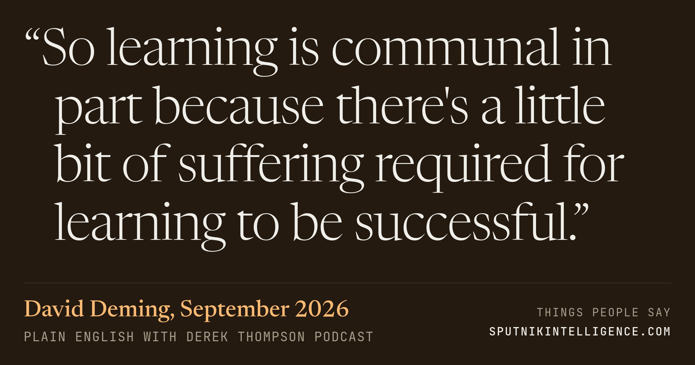 &ldquo;So learning is communal in part because there's a little bit of suffering required for learning to be successful.&rdquo; — David Deming, Plain English with Derek Thompson