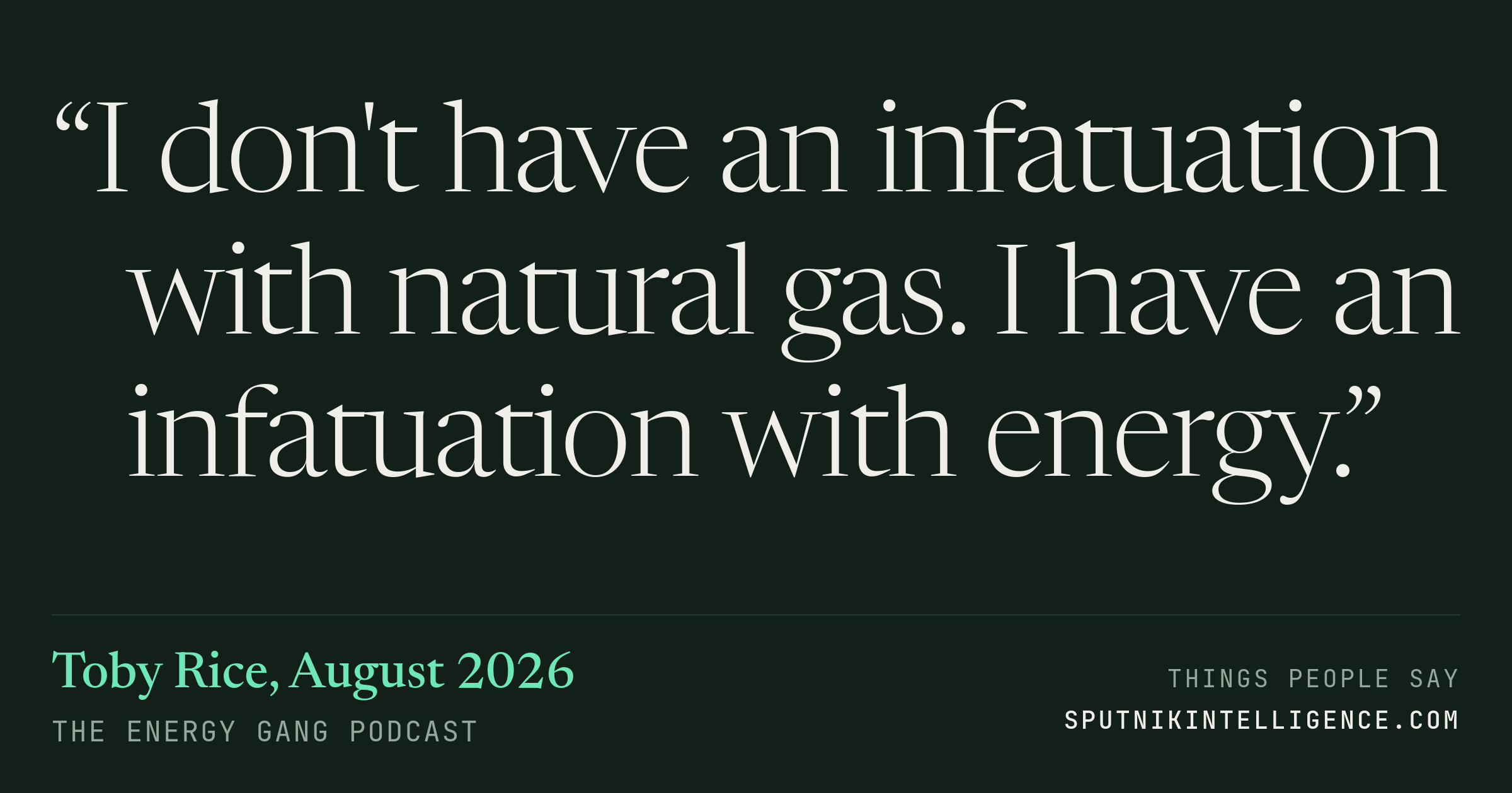 &ldquo;I don't have an infatuation with natural gas. I have an infatuation with energy.&rdquo; — Toby Rice, The Energy Gang