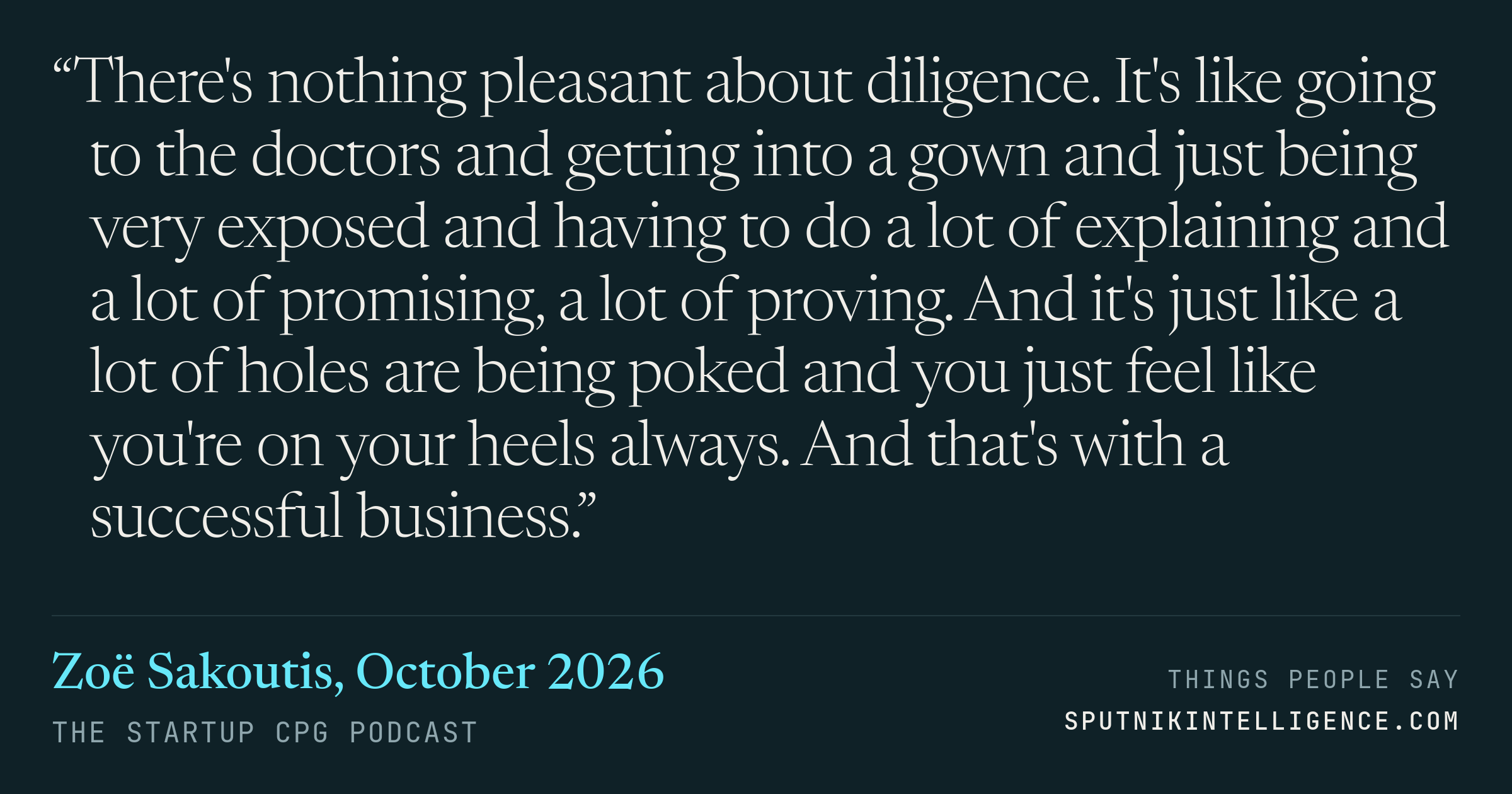 &ldquo;There's nothing pleasant about diligence. It's like going to the doctors and getting into a gown and just being very exposed and having to do a lot of explaining and a lot of promising, a lot of proving. And it's just like a lot of holes are being poked and you just feel like you're on your heels always. And that's with a successful business.&rdquo; — Zoë Sakoutis, The Startup CPG Podcast