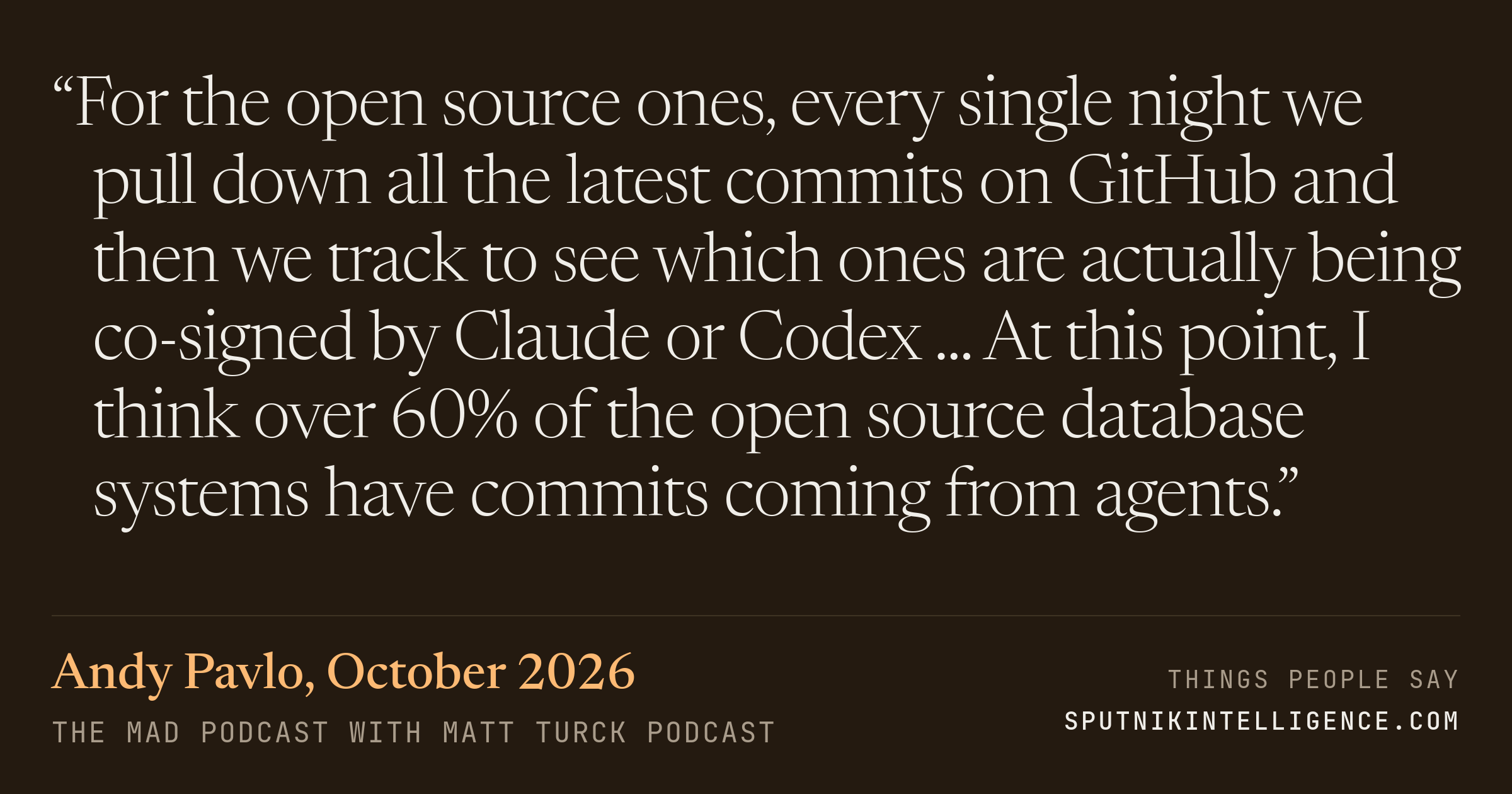 &ldquo;For the open source ones, every single night we pull down all the latest commits on GitHub and then we track to see which ones are actually being co-signed by Claude or Codex ... At this point, I think over 60% of the open source database systems have commits coming from agents.&rdquo; — Andy Pavlo, The MAD Podcast with Matt Turck