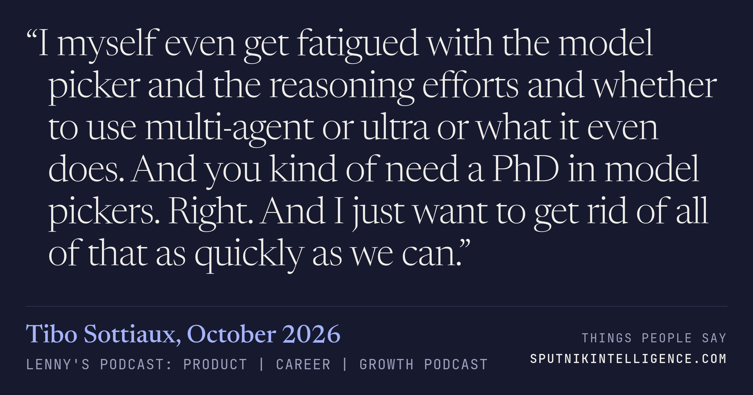&ldquo;I myself even get fatigued with the model picker and the reasoning efforts and whether to use multi-agent or ultra or what it even does. And you kind of need a PhD in model pickers. Right. And I just want to get rid of all of that as quickly as we can.&rdquo; — Tibo Sottiaux, Lenny's Podcast: Product | Career | Growth