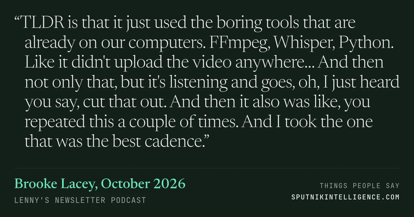 &ldquo;TLDR is that it just used the boring tools that are already on our computers. FFmpeg, Whisper, Python. Like it didn't upload the video anywhere… And then not only that, but it's listening and goes, oh, I just heard you say, cut that out. And then it also was like, you repeated this a couple of times. And I took the one that was the best cadence.&rdquo; — Brooke Lacey, Lenny's Newsletter