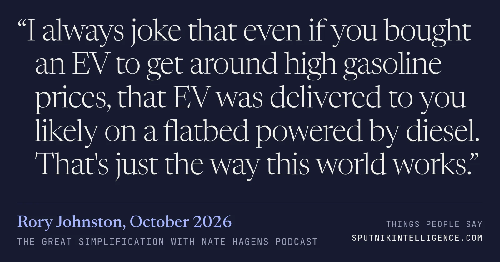 &ldquo;I always joke that even if you bought an EV to get around high gasoline prices, that EV was delivered to you likely on a flatbed powered by diesel. That's just the way this world works.&rdquo; — Rory Johnston, The Great Simplification with Nate Hagens
