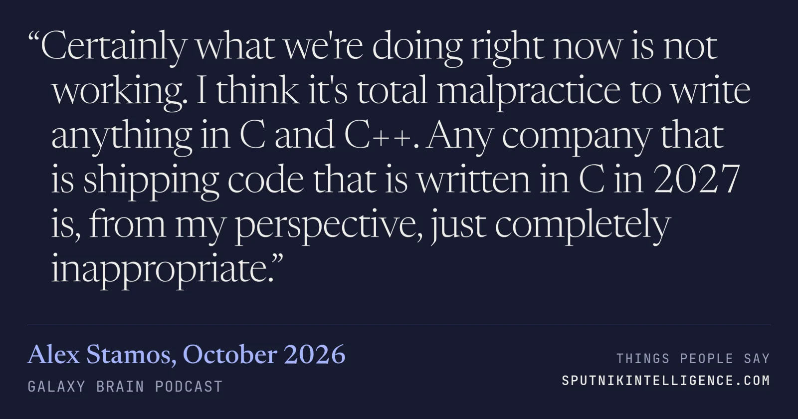&ldquo;Certainly what we're doing right now is not working. I think it's total malpractice to write anything in C and C++. Any company that is shipping code that is written in C in 2027 is, from my perspective, just completely inappropriate.&rdquo; — Alex Stamos, Galaxy Brain