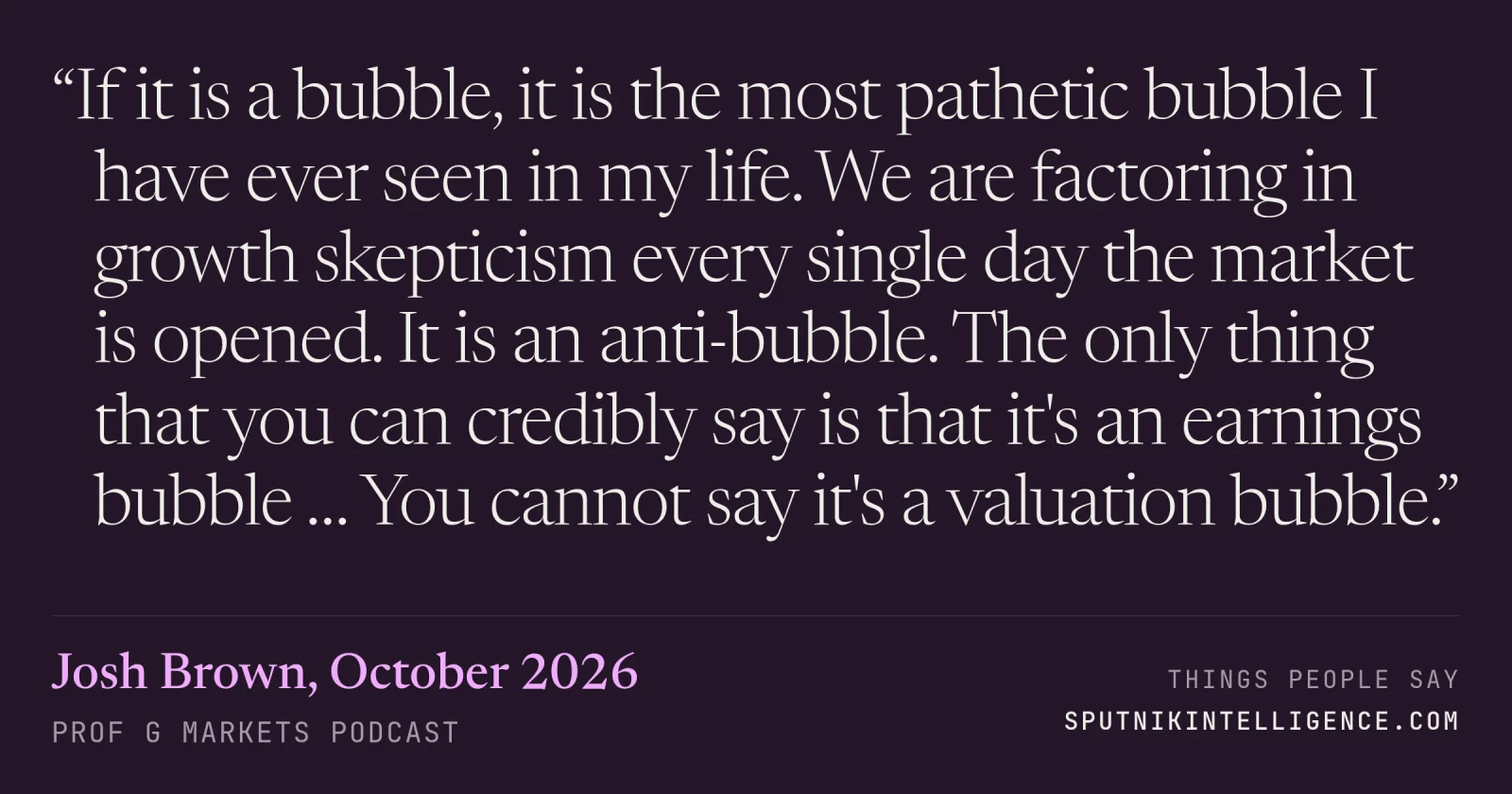 &ldquo;If it is a bubble, it is the most pathetic bubble I have ever seen in my life. We are factoring in growth skepticism every single day the market is opened. It is an anti-bubble. The only thing that you can credibly say is that it's an earnings bubble … You cannot say it's a valuation bubble.&rdquo; — Josh Brown, Prof G Markets