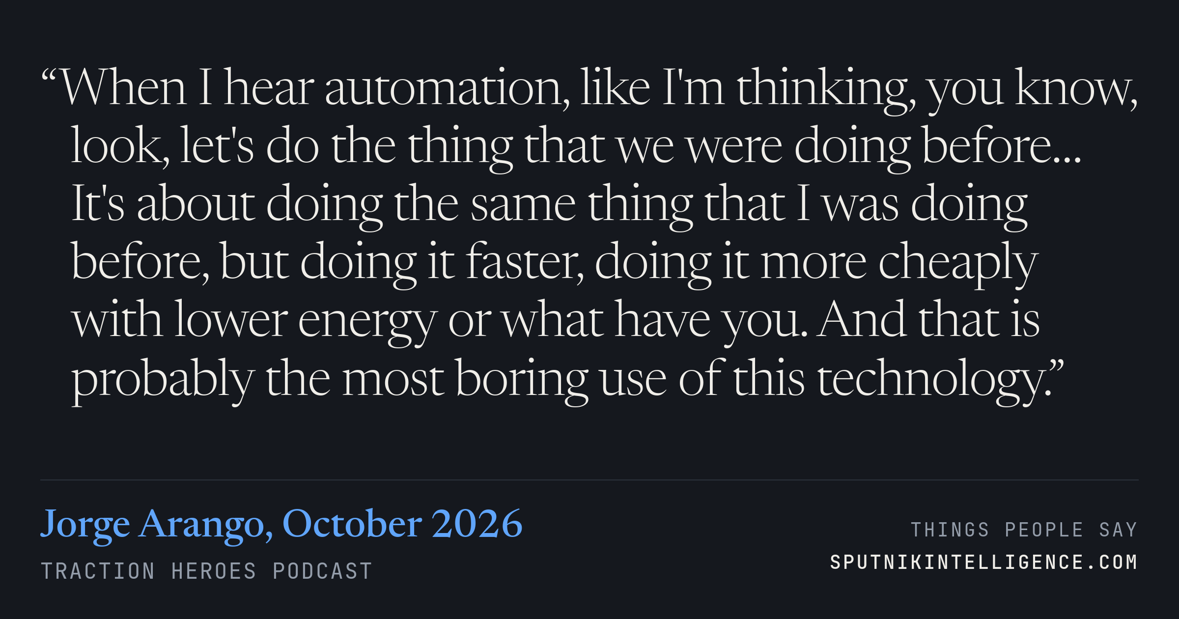 &ldquo;When I hear automation, like I'm thinking, you know, look, let's do the thing that we were doing before… It's about doing the same thing that I was doing before, but doing it faster, doing it more cheaply with lower energy or what have you. And that is probably the most boring use of this technology.&rdquo; — Jorge Arango, Traction Heroes