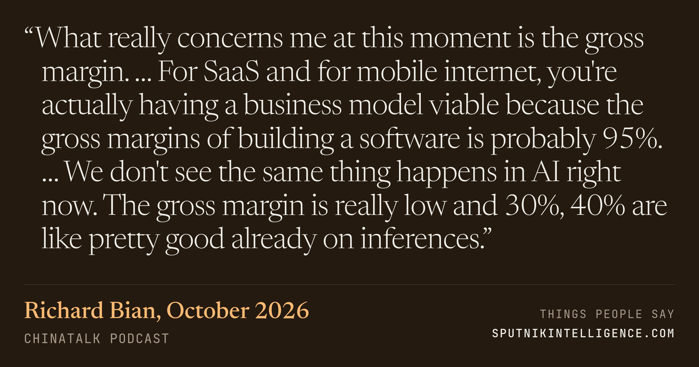 &ldquo;What really concerns me at this moment is the gross margin. … For SaaS and for mobile internet, you're actually having a business model viable because the gross margins of building a software is probably 95%. … We don't see the same thing happens in AI right now. The gross margin is really low and 30%, 40% are like pretty good already on inferences.&rdquo; — Richard Bian, ChinaTalk