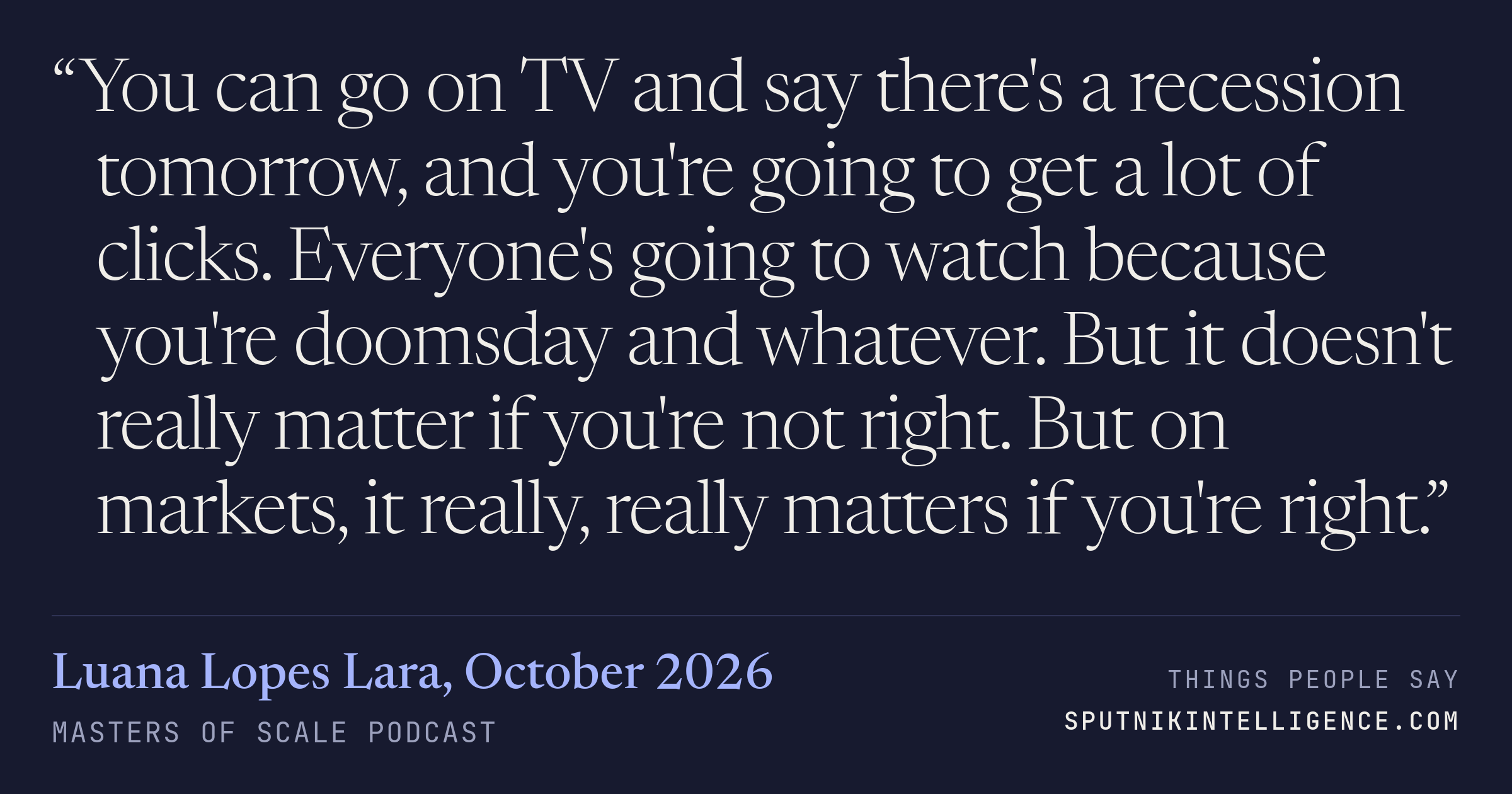 &ldquo;You can go on TV and say there's a recession tomorrow, and you're going to get a lot of clicks. Everyone's going to watch because you're doomsday and whatever. But it doesn't really matter if you're not right. But on markets, it really, really matters if you're right.&rdquo; — Luana Lopes Lara, Masters of Scale