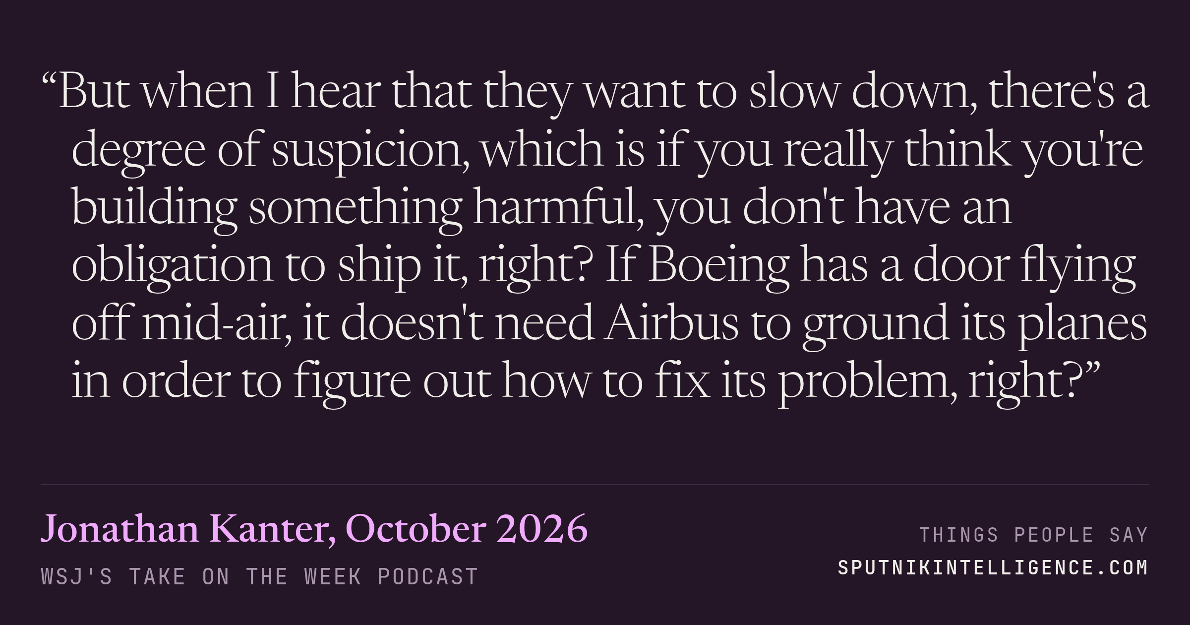 &ldquo;But when I hear that they want to slow down, there's a degree of suspicion, which is if you really think you're building something harmful, you don't have an obligation to ship it, right? If Boeing has a door flying off mid-air, it doesn't need Airbus to ground its planes in order to figure out how to fix its problem, right?&rdquo; — Jonathan Kanter, WSJ's Take On the Week
