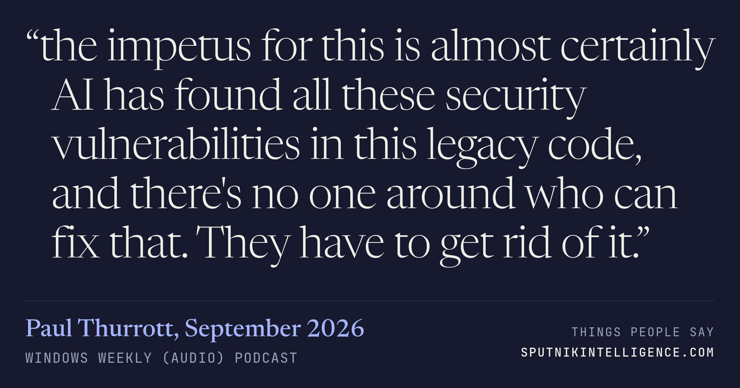 &ldquo;the impetus for this is almost certainly AI has found all these security vulnerabilities in this legacy code, and there's no one around who can fix that. They have to get rid of it.&rdquo; — Paul Thurrott, Windows Weekly (Audio)