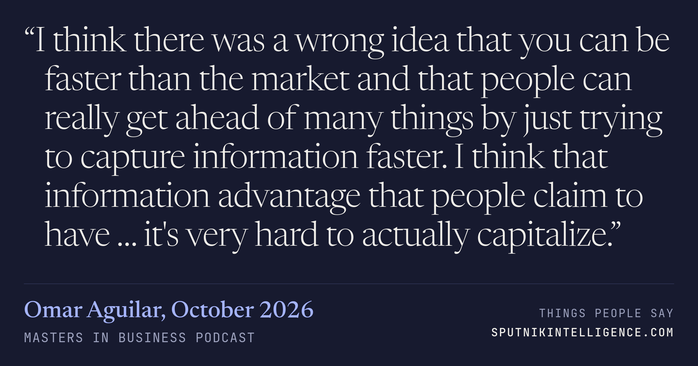 &ldquo;I think there was a wrong idea that you can be faster than the market and that people can really get ahead of many things by just trying to capture information faster. I think that information advantage that people claim to have … it's very hard to actually capitalize.&rdquo; — Omar Aguilar, Masters in Business