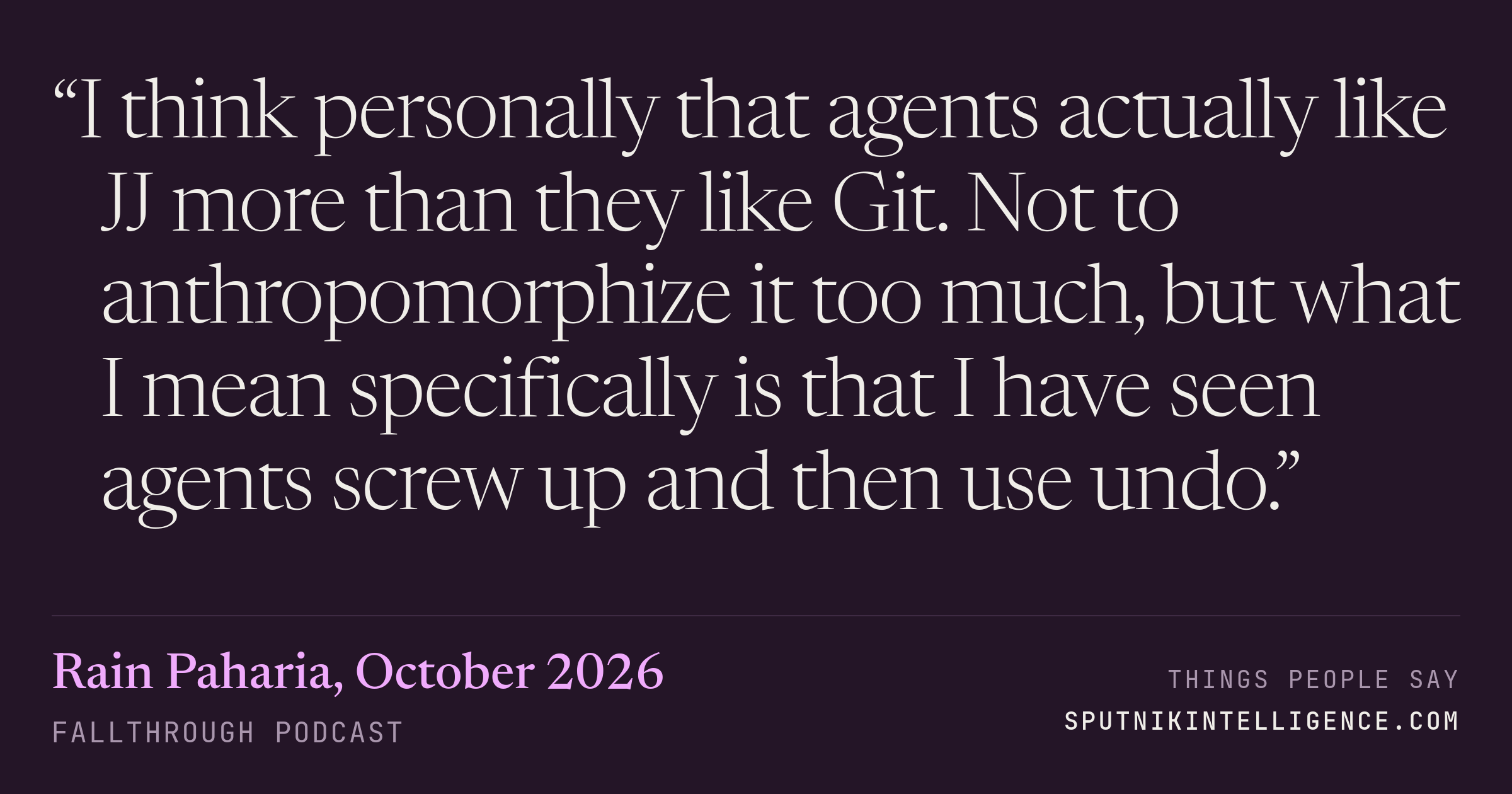 &ldquo;I think personally that agents actually like JJ more than they like Git. Not to anthropomorphize it too much, but what I mean specifically is that I have seen agents screw up and then use undo.&rdquo; — Rain Paharia, Fallthrough