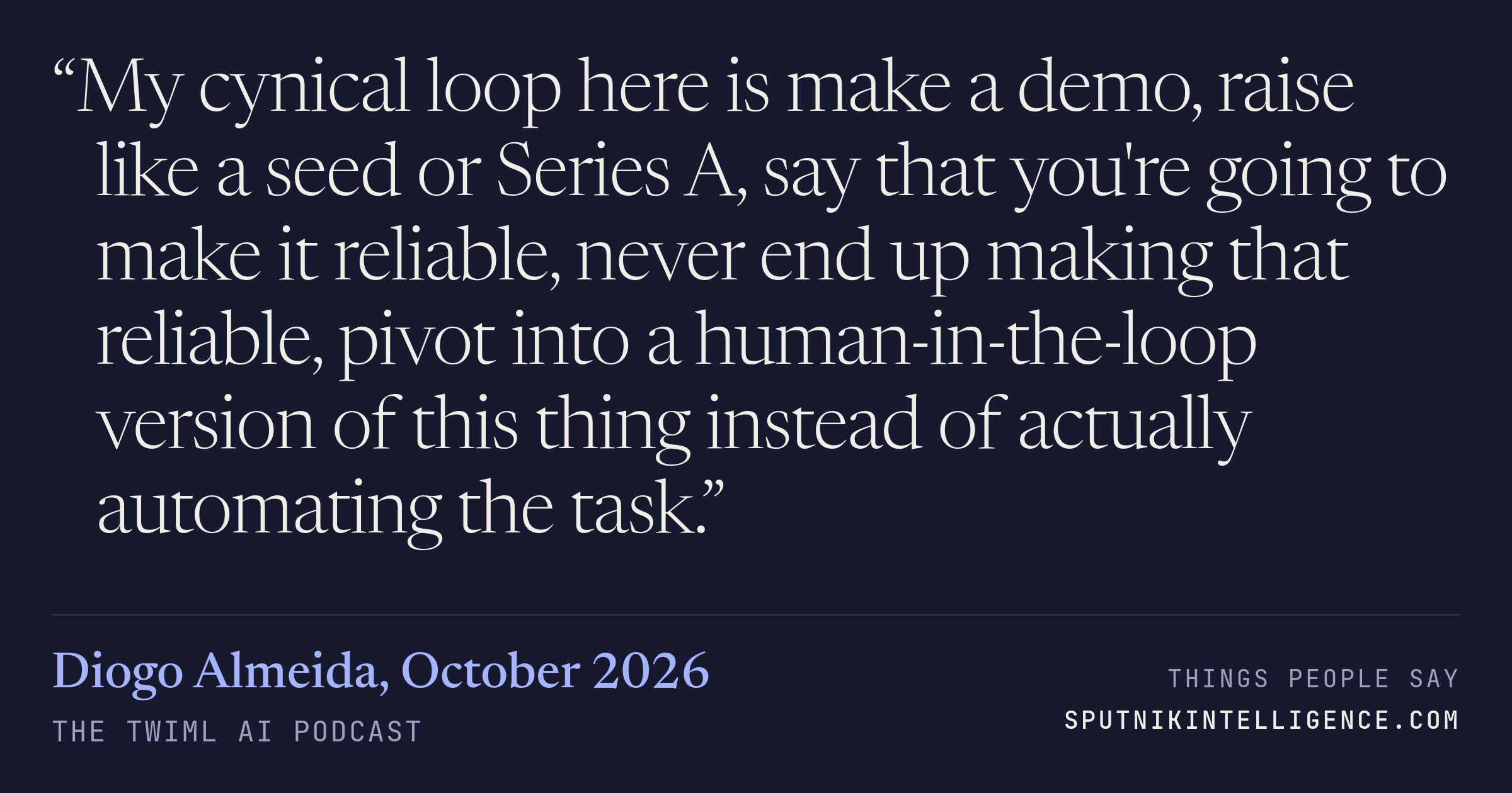 &ldquo;My cynical loop here is make a demo, raise like a seed or Series A, say that you're going to make it reliable, never end up making that reliable, pivot into a human-in-the-loop version of this thing instead of actually automating the task.&rdquo; — Diogo Almeida, The TWIML AI Podcast