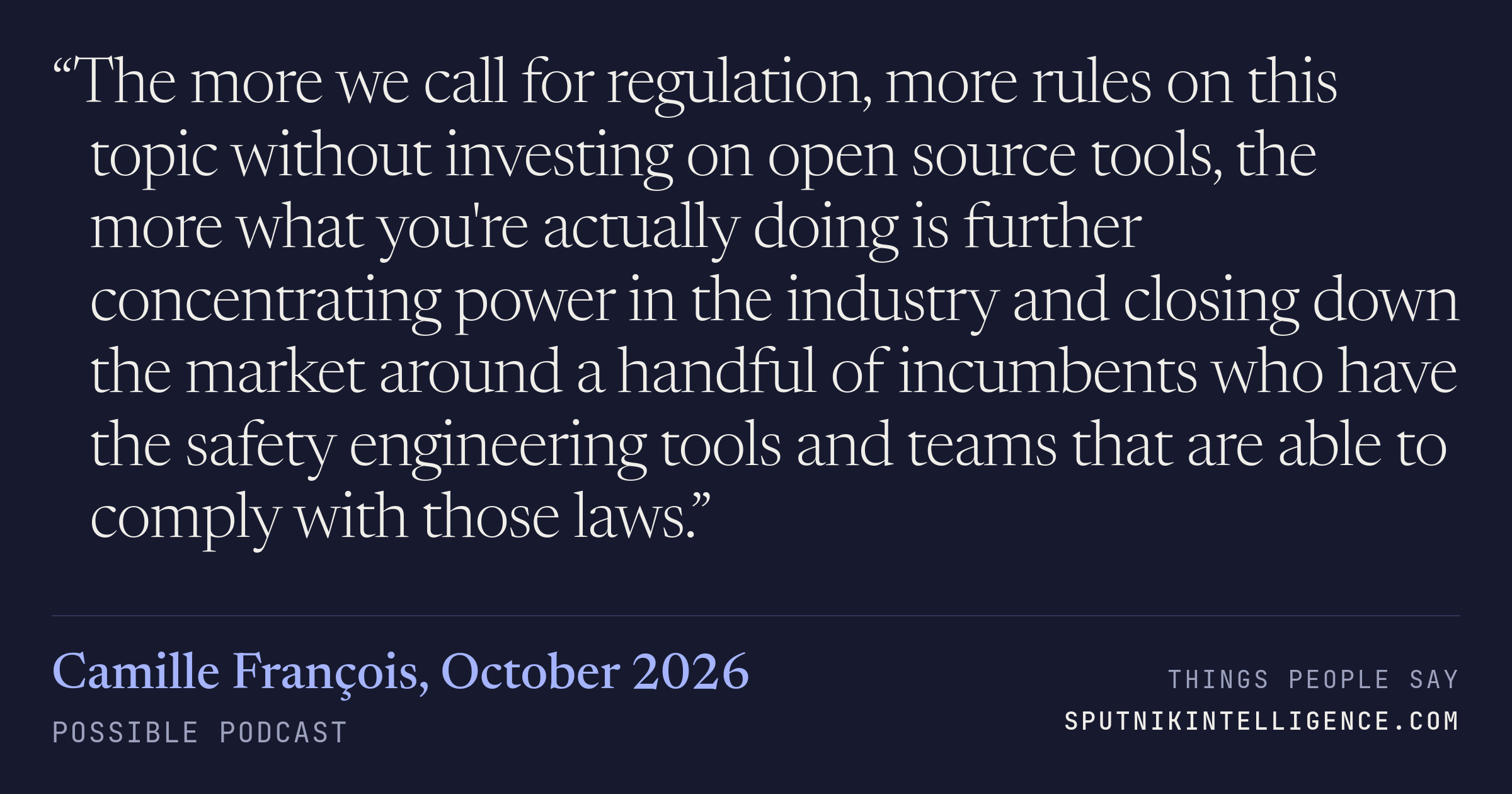 &ldquo;The more we call for regulation, more rules on this topic without investing on open source tools, the more what you're actually doing is further concentrating power in the industry and closing down the market around a handful of incumbents who have the safety engineering tools and teams that are able to comply with those laws.&rdquo; — Camille François, Possible