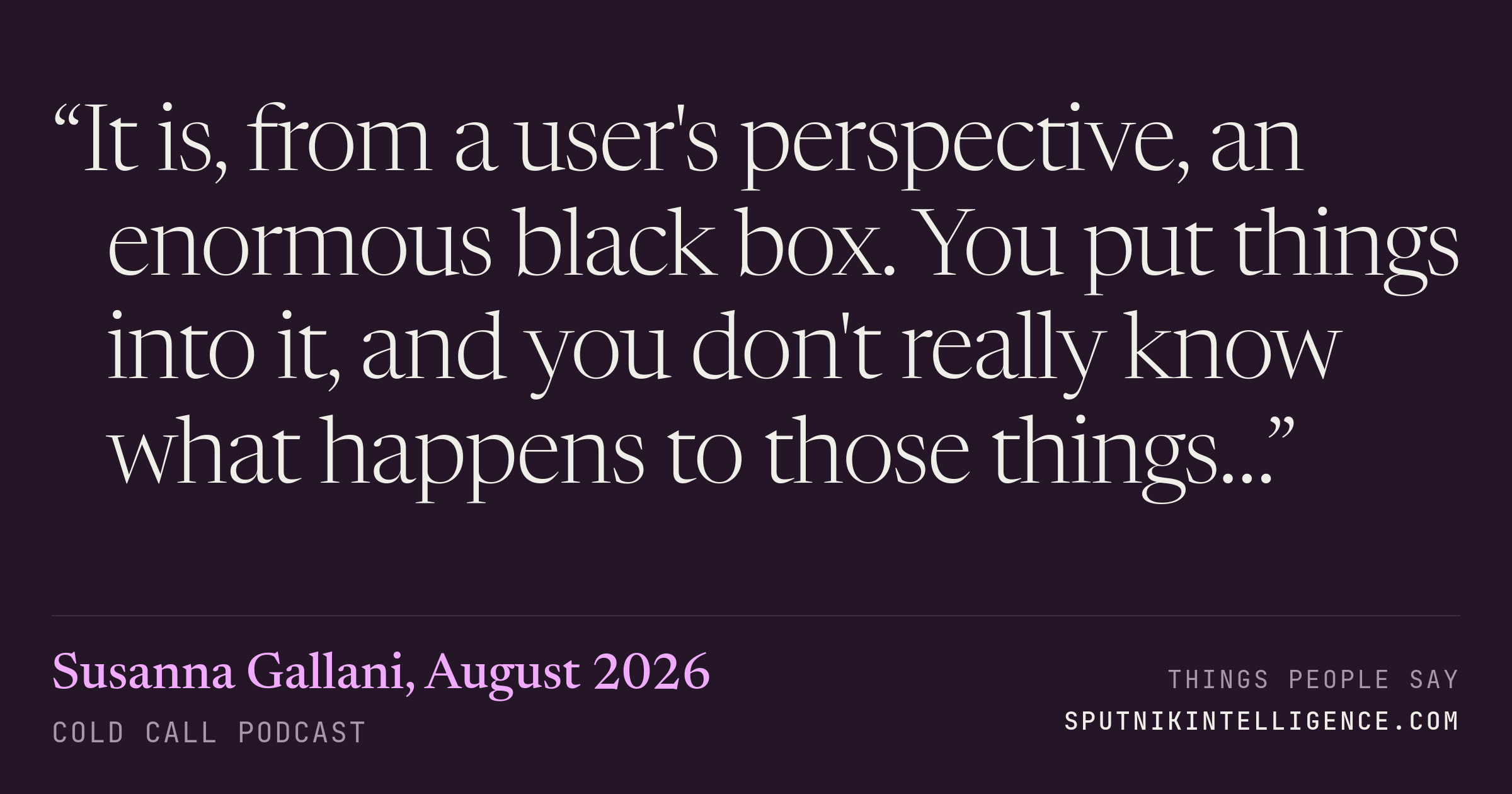 &ldquo;It is, from a user's perspective, an enormous black box. You put things into it, and you don't really know what happens to those things…&rdquo; — Susanna Gallani, Cold Call
