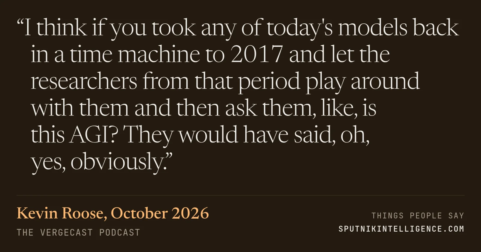 &ldquo;I think if you took any of today's models back in a time machine to 2017 and let the researchers from that period play around with them and then ask them, like, is this AGI? They would have said, oh, yes, obviously.&rdquo; — Kevin Roose, The Vergecast