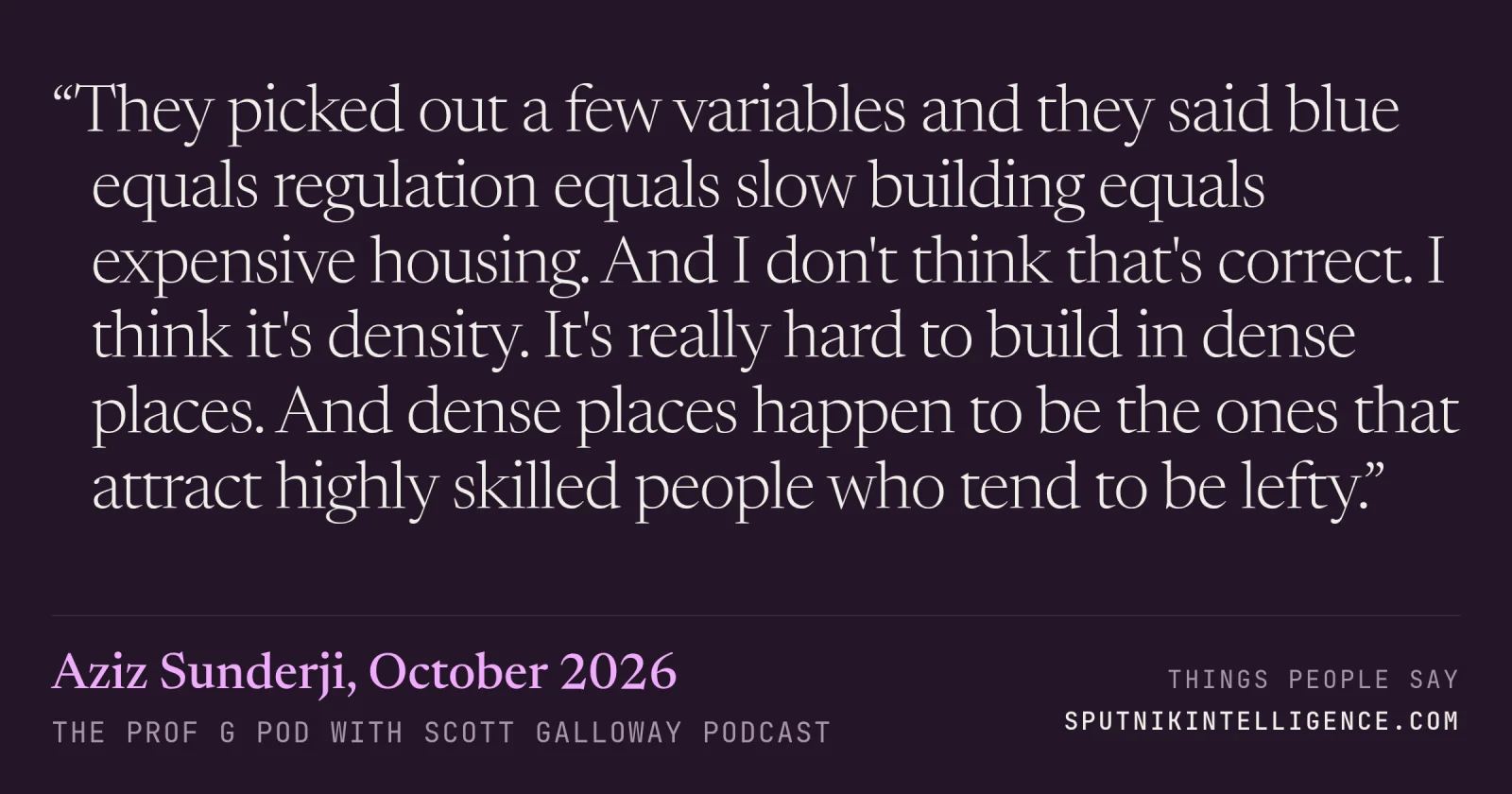&ldquo;They picked out a few variables and they said blue equals regulation equals slow building equals expensive housing. And I don't think that's correct. I think it's density. It's really hard to build in dense places. And dense places happen to be the ones that attract highly skilled people who tend to be lefty.&rdquo; — Aziz Sunderji, The Prof G Pod with Scott Galloway