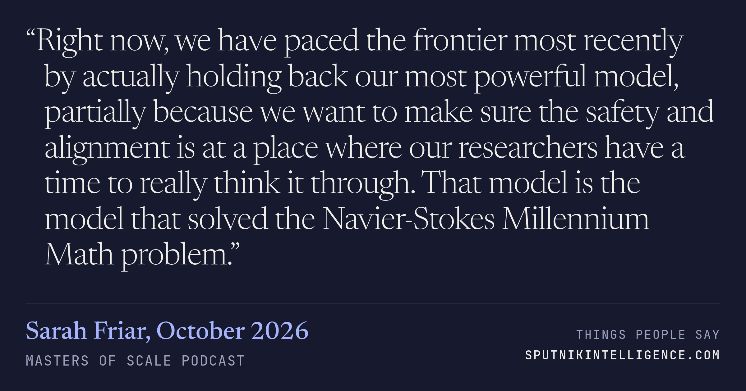 &ldquo;Right now, we have paced the frontier most recently by actually holding back our most powerful model, partially because we want to make sure the safety and alignment is at a place where our researchers have a time to really think it through. That model is the model that solved the Navier-Stokes Millennium Math problem.&rdquo; — Sarah Friar, Masters of Scale