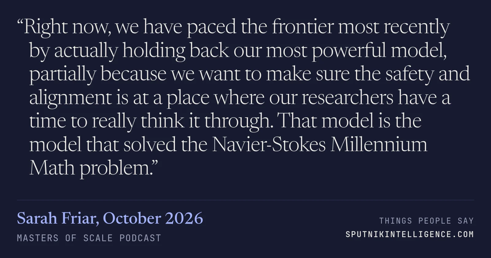 &ldquo;Right now, we have paced the frontier most recently by actually holding back our most powerful model, partially because we want to make sure the safety and alignment is at a place where our researchers have a time to really think it through. That model is the model that solved the Navier-Stokes Millennium Math problem.&rdquo; — Sarah Friar, Masters of Scale