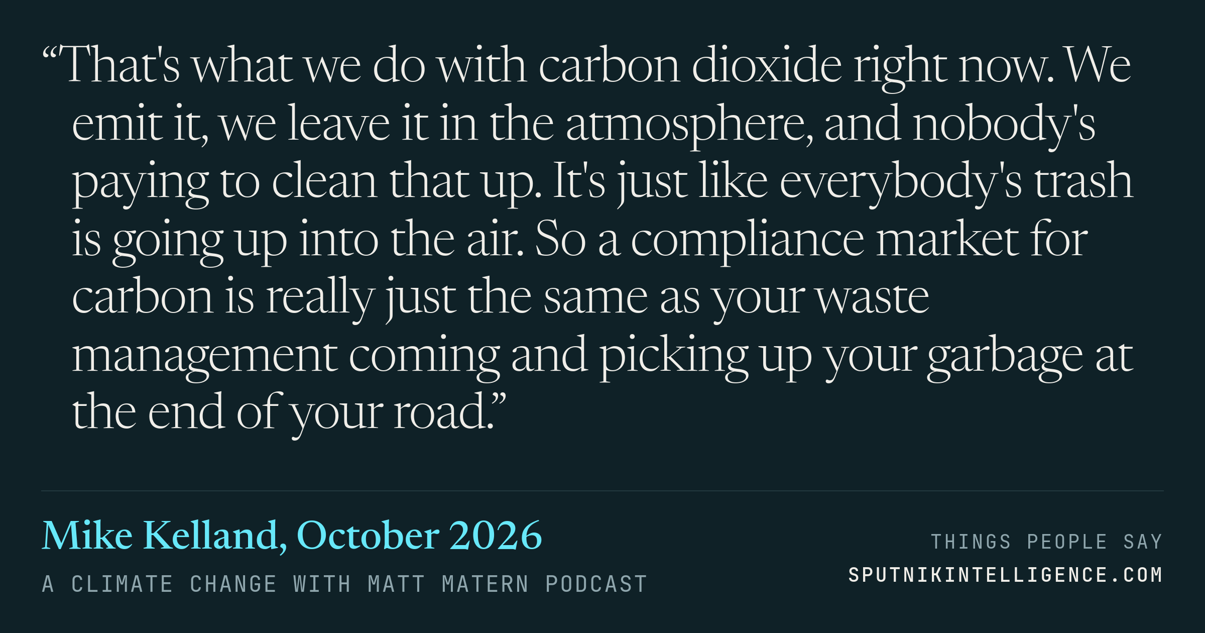 &ldquo;That's what we do with carbon dioxide right now. We emit it, we leave it in the atmosphere, and nobody's paying to clean that up. It's just like everybody's trash is going up into the air. So a compliance market for carbon is really just the same as your waste management coming and picking up your garbage at the end of your road.&rdquo; — Mike Kelland, A Climate Change with Matt Matern