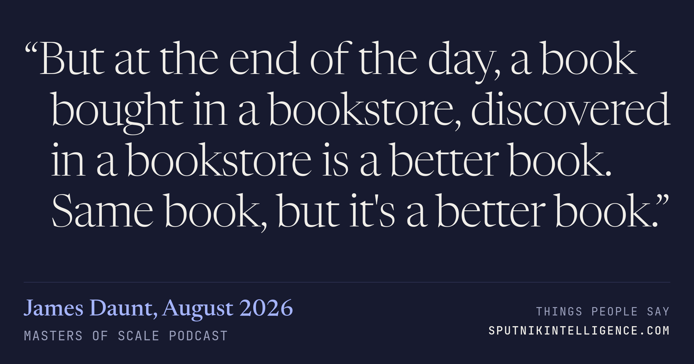 &ldquo;But at the end of the day, a book bought in a bookstore, discovered in a bookstore is a better book. Same book, but it's a better book.&rdquo; — James Daunt, Masters of Scale
