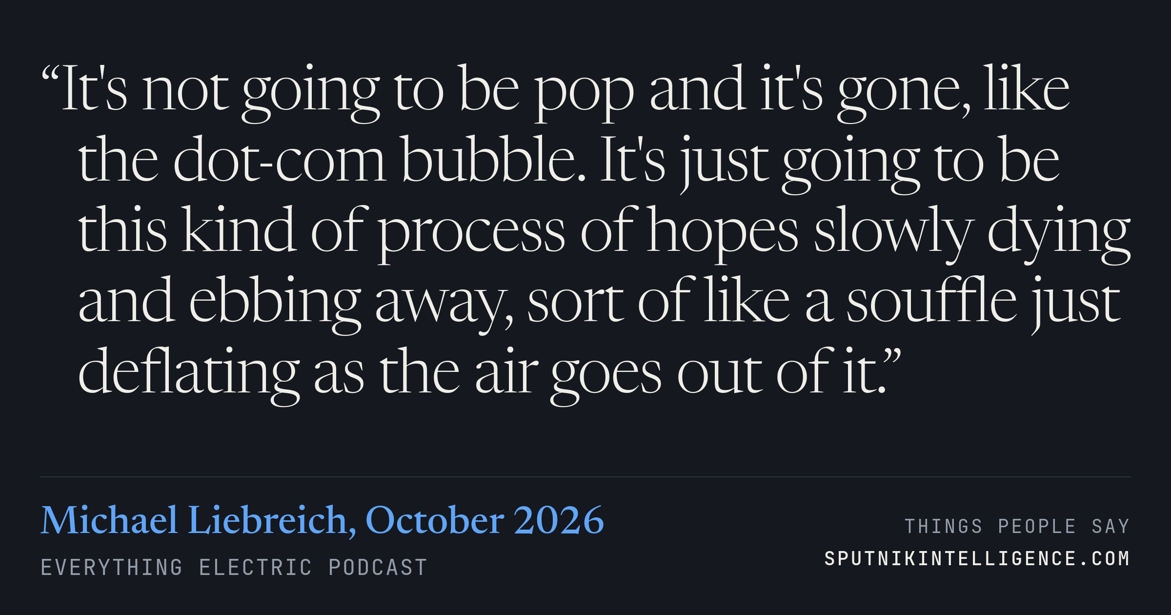 &ldquo;It's not going to be pop and it's gone, like the dot-com bubble. It's just going to be this kind of process of hopes slowly dying and ebbing away, sort of like a souffle just deflating as the air goes out of it.&rdquo; — Michael Liebreich, Everything Electric Podcast