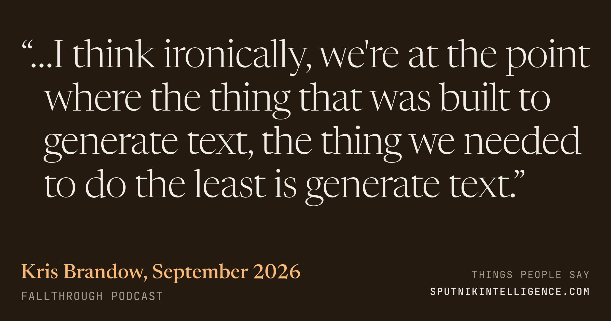 &ldquo;…I think ironically, we're at the point where the thing that was built to generate text, the thing we needed to do the least is generate text.&rdquo; — Kris Brandow, Fallthrough