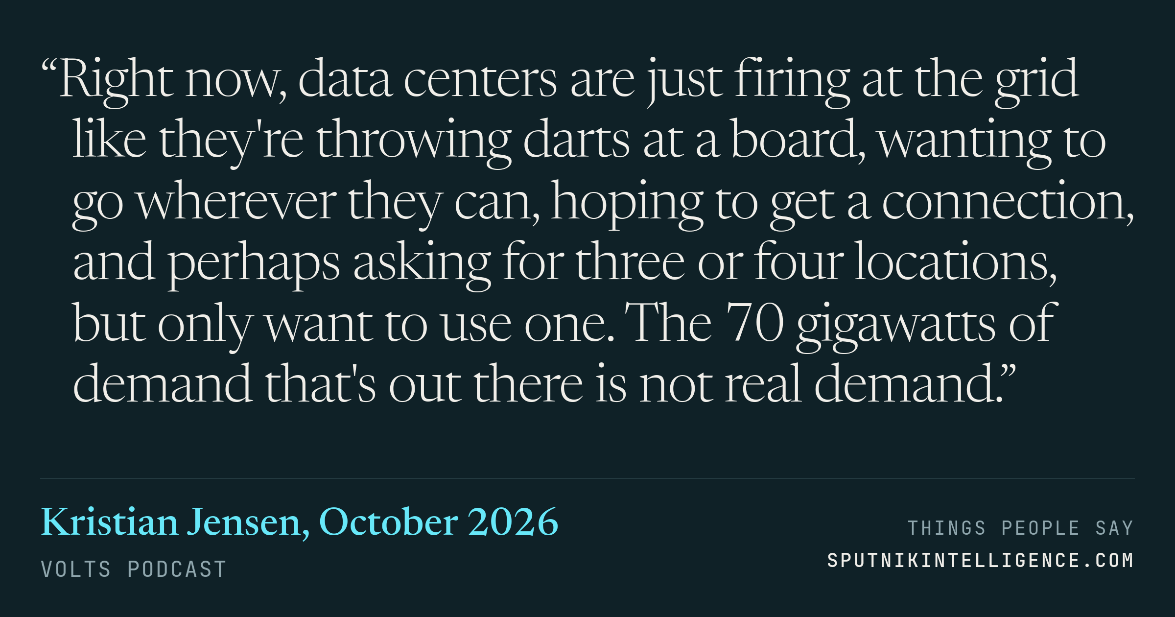 &ldquo;Right now, data centers are just firing at the grid like they're throwing darts at a board, wanting to go wherever they can, hoping to get a connection, and perhaps asking for three or four locations, but only want to use one. The 70 gigawatts of demand that's out there is not real demand.&rdquo; — Kristian Jensen, Volts