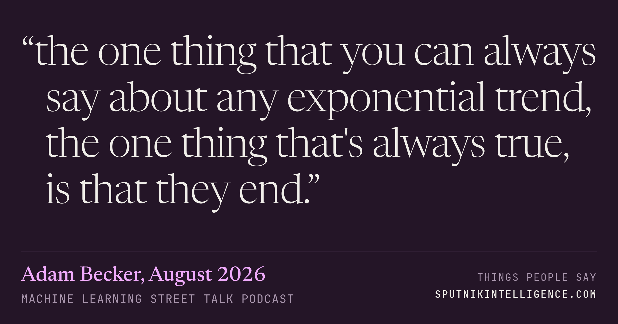 &ldquo;the one thing that you can always say about any exponential trend, the one thing that's always true, is that they end.&rdquo; — Adam Becker, Machine Learning Street Talk