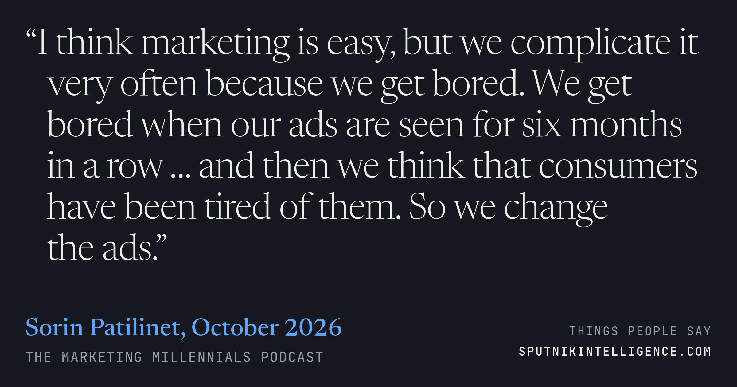 &ldquo;I think marketing is easy, but we complicate it very often because we get bored. We get bored when our ads are seen for six months in a row … and then we think that consumers have been tired of them. So we change the ads.&rdquo; — Sorin Patilinet, The Marketing Millennials