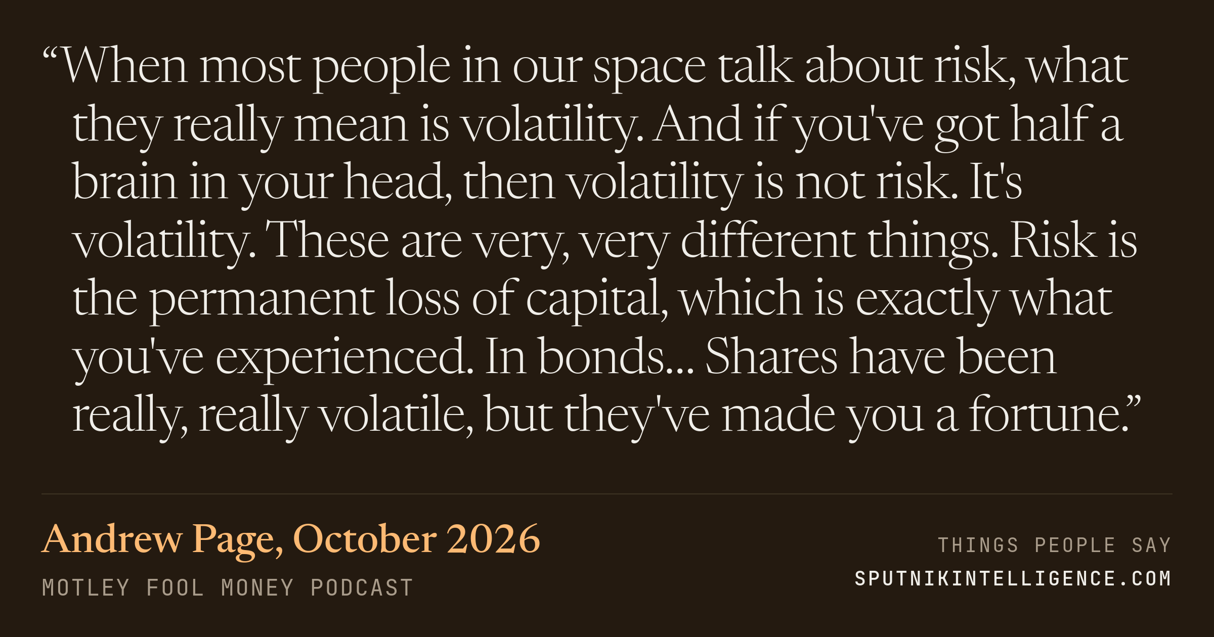 &ldquo;When most people in our space talk about risk, what they really mean is volatility. And if you've got half a brain in your head, then volatility is not risk. It's volatility. These are very, very different things. Risk is the permanent loss of capital, which is exactly what you've experienced. In bonds… Shares have been really, really volatile, but they've made you a fortune.&rdquo; — Andrew Page, Motley Fool Money