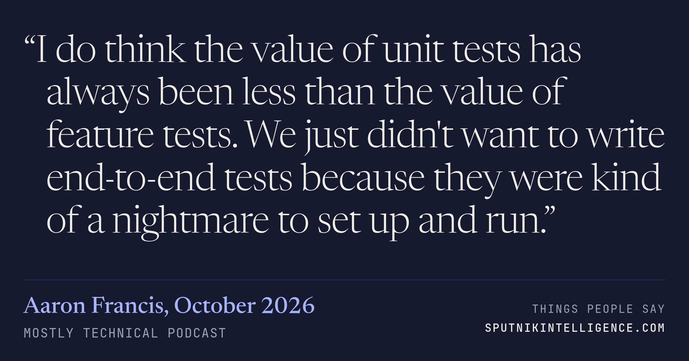 &ldquo;I do think the value of unit tests has always been less than the value of feature tests. We just didn't want to write end-to-end tests because they were kind of a nightmare to set up and run.&rdquo; — Aaron Francis, Mostly Technical
