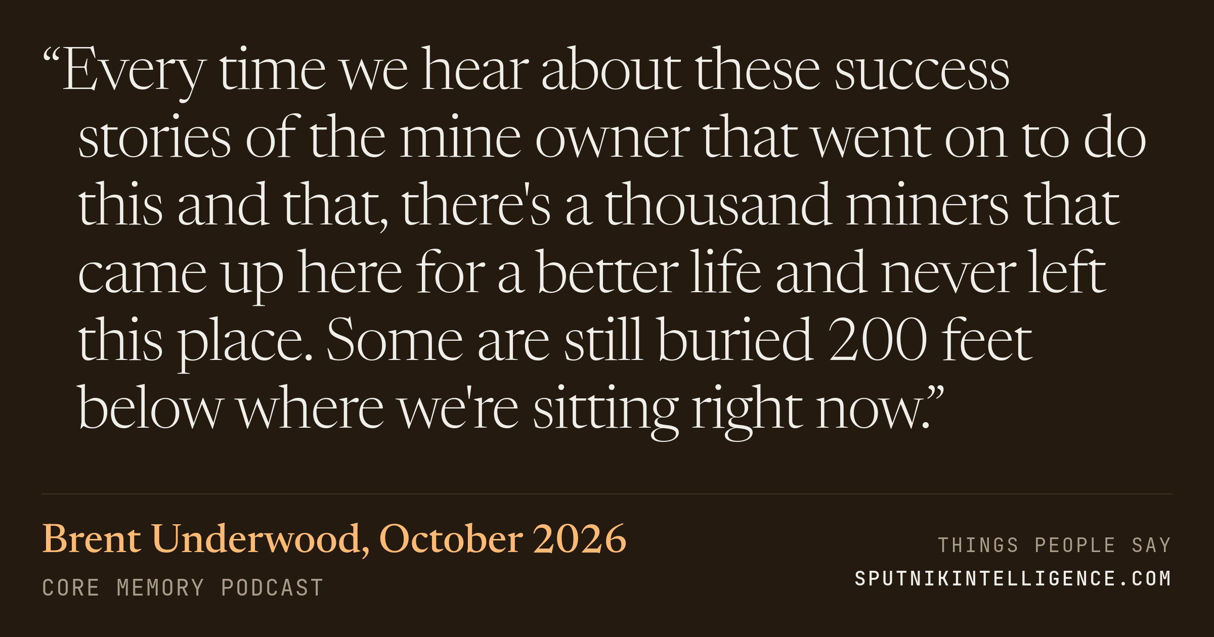 &ldquo;Every time we hear about these success stories of the mine owner that went on to do this and that, there's a thousand miners that came up here for a better life and never left this place. Some are still buried 200 feet below where we're sitting right now.&rdquo; — Brent Underwood, Core Memory