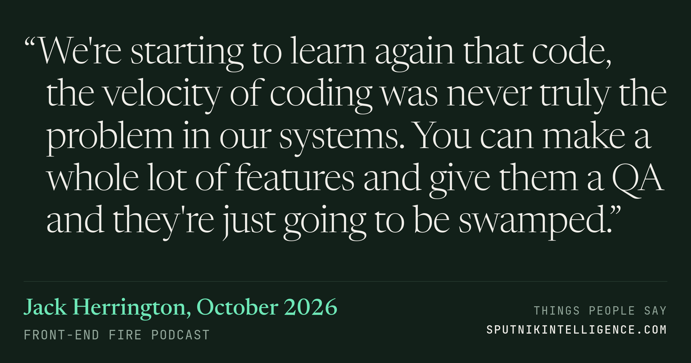 &ldquo;We're starting to learn again that code, the velocity of coding was never truly the problem in our systems. You can make a whole lot of features and give them a QA and they're just going to be swamped.&rdquo; — Jack Herrington, Front-End Fire