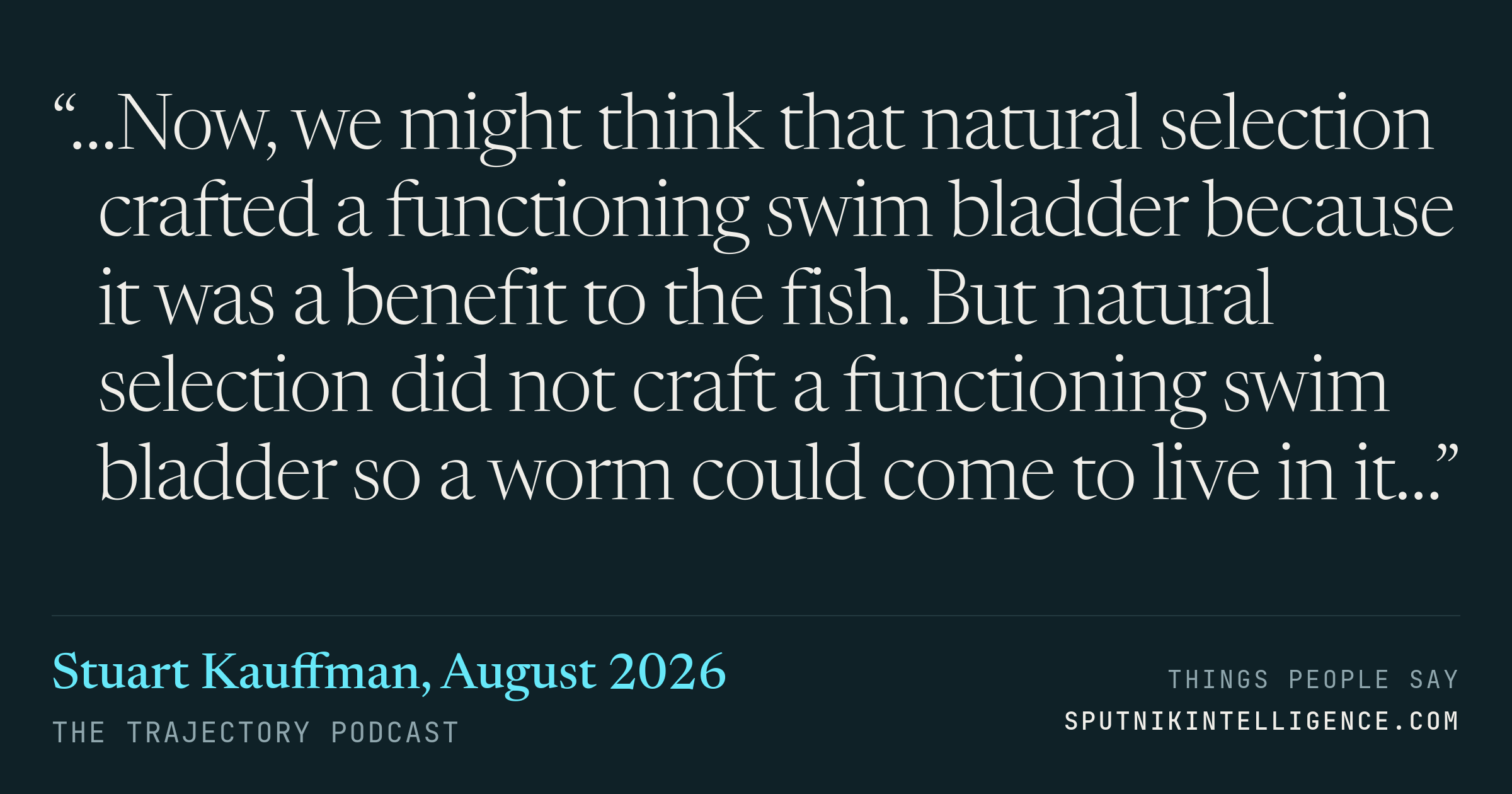 &ldquo;…Now, we might think that natural selection crafted a functioning swim bladder because it was a benefit to the fish. But natural selection did not craft a functioning swim bladder so a worm could come to live in it…&rdquo; — Stuart Kauffman, The Trajectory