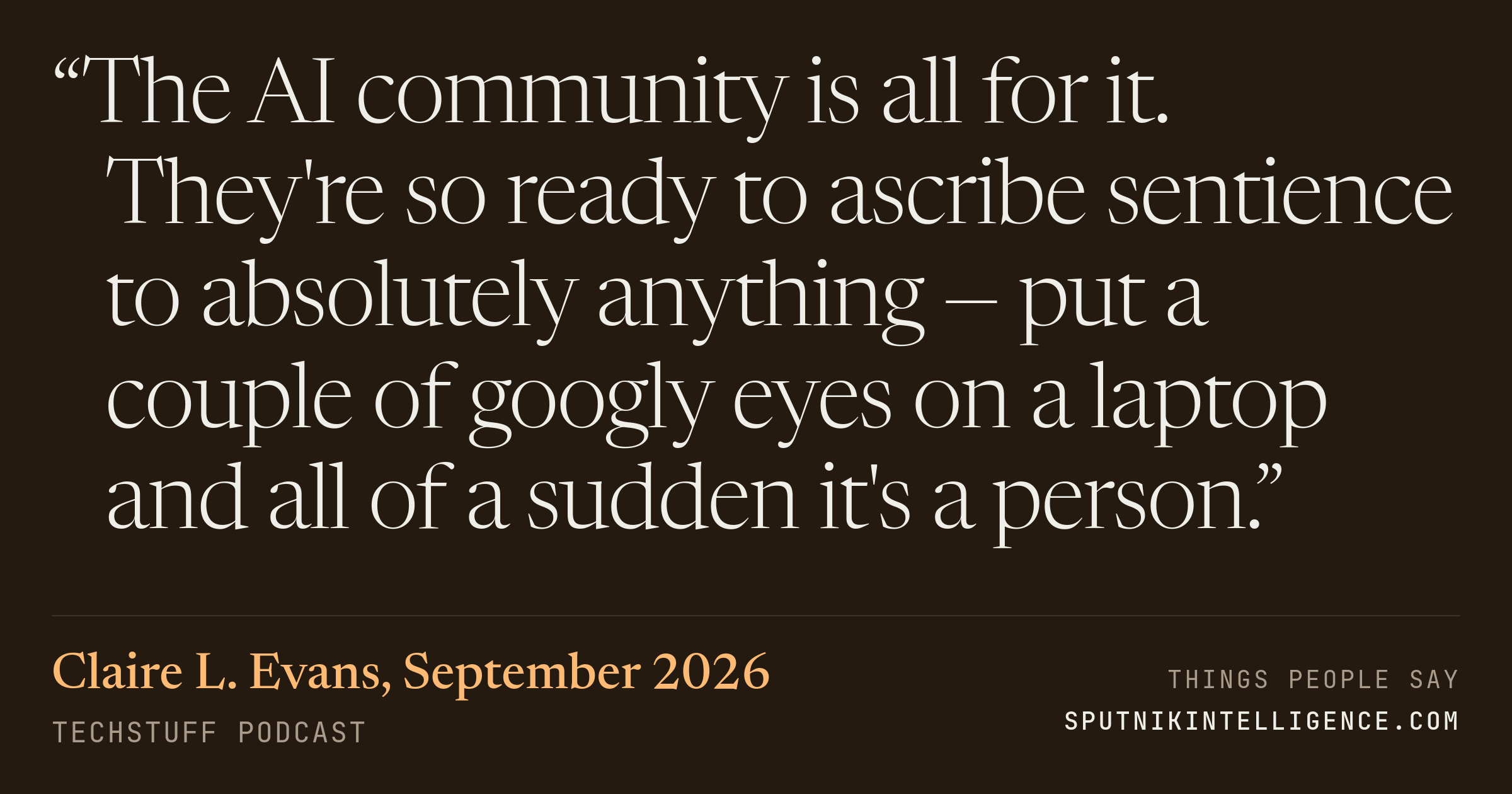 &ldquo;The AI community is all for it. They're so ready to ascribe sentience to absolutely anything — put a couple of googly eyes on a laptop and all of a sudden it's a person.&rdquo; — Claire L. Evans, TechStuff