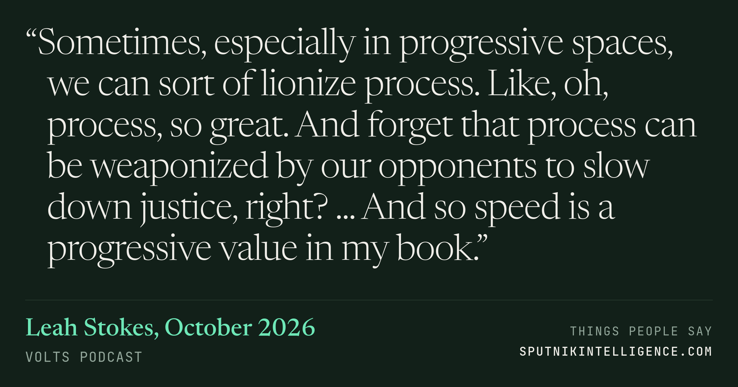 &ldquo;Sometimes, especially in progressive spaces, we can sort of lionize process. Like, oh, process, so great. And forget that process can be weaponized by our opponents to slow down justice, right? ... And so speed is a progressive value in my book.&rdquo; — Leah Stokes, Volts