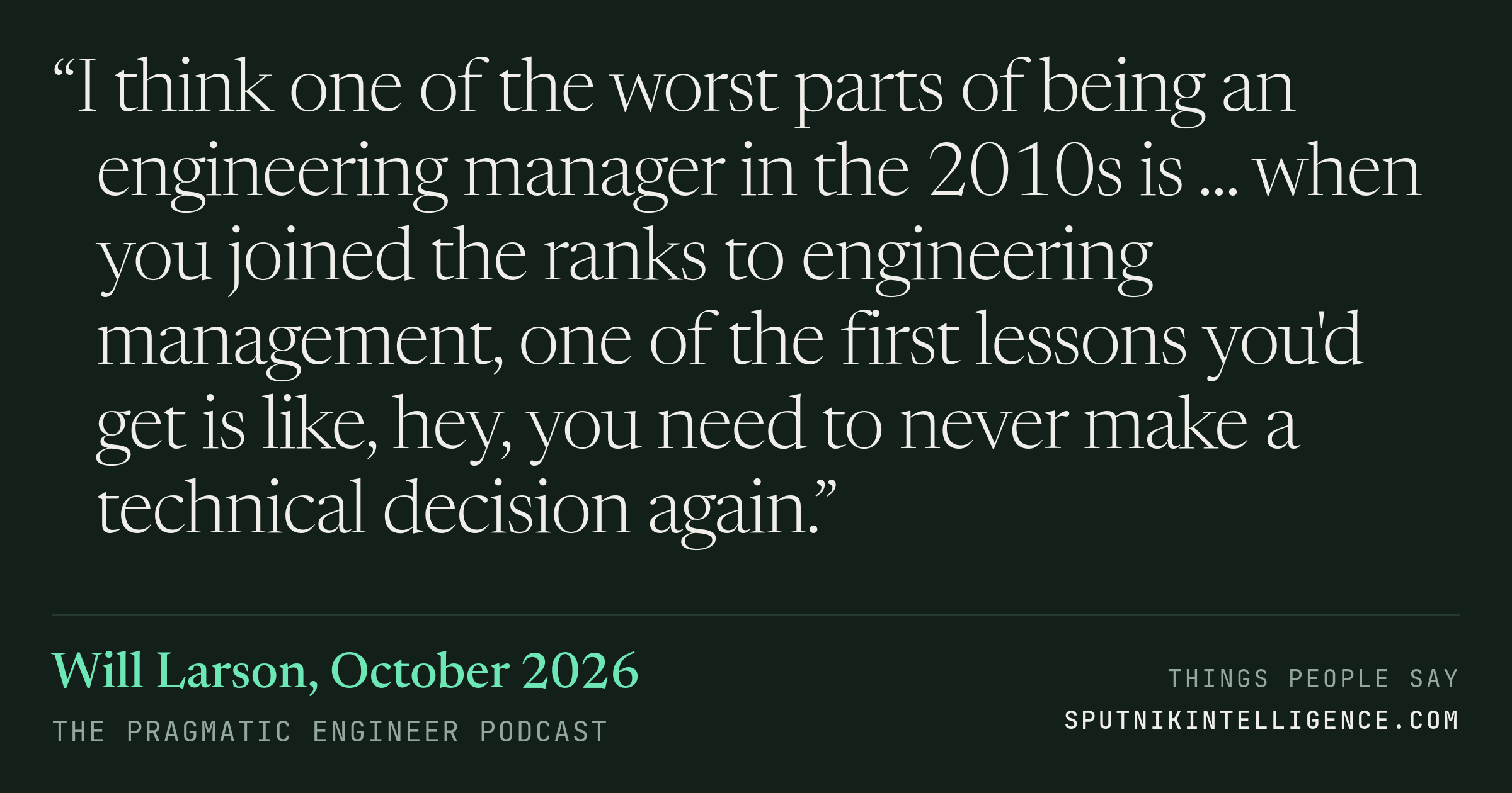 &ldquo;I think one of the worst parts of being an engineering manager in the 2010s is ... when you joined the ranks to engineering management, one of the first lessons you'd get is like, hey, you need to never make a technical decision again.&rdquo; — Will Larson, The Pragmatic Engineer