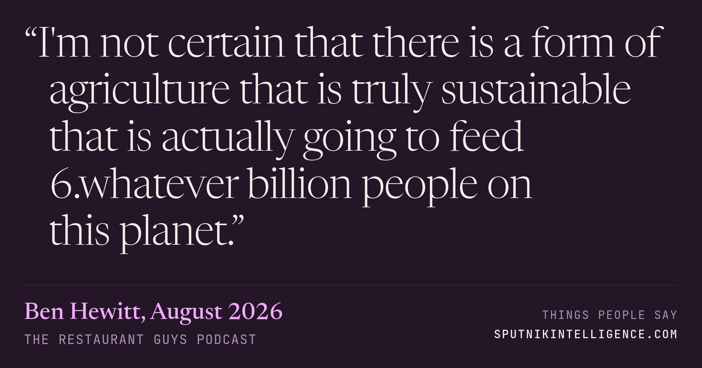 &ldquo;I'm not certain that there is a form of agriculture that is truly sustainable that is actually going to feed 6.whatever billion people on this planet.&rdquo; — Ben Hewitt, The Restaurant Guys