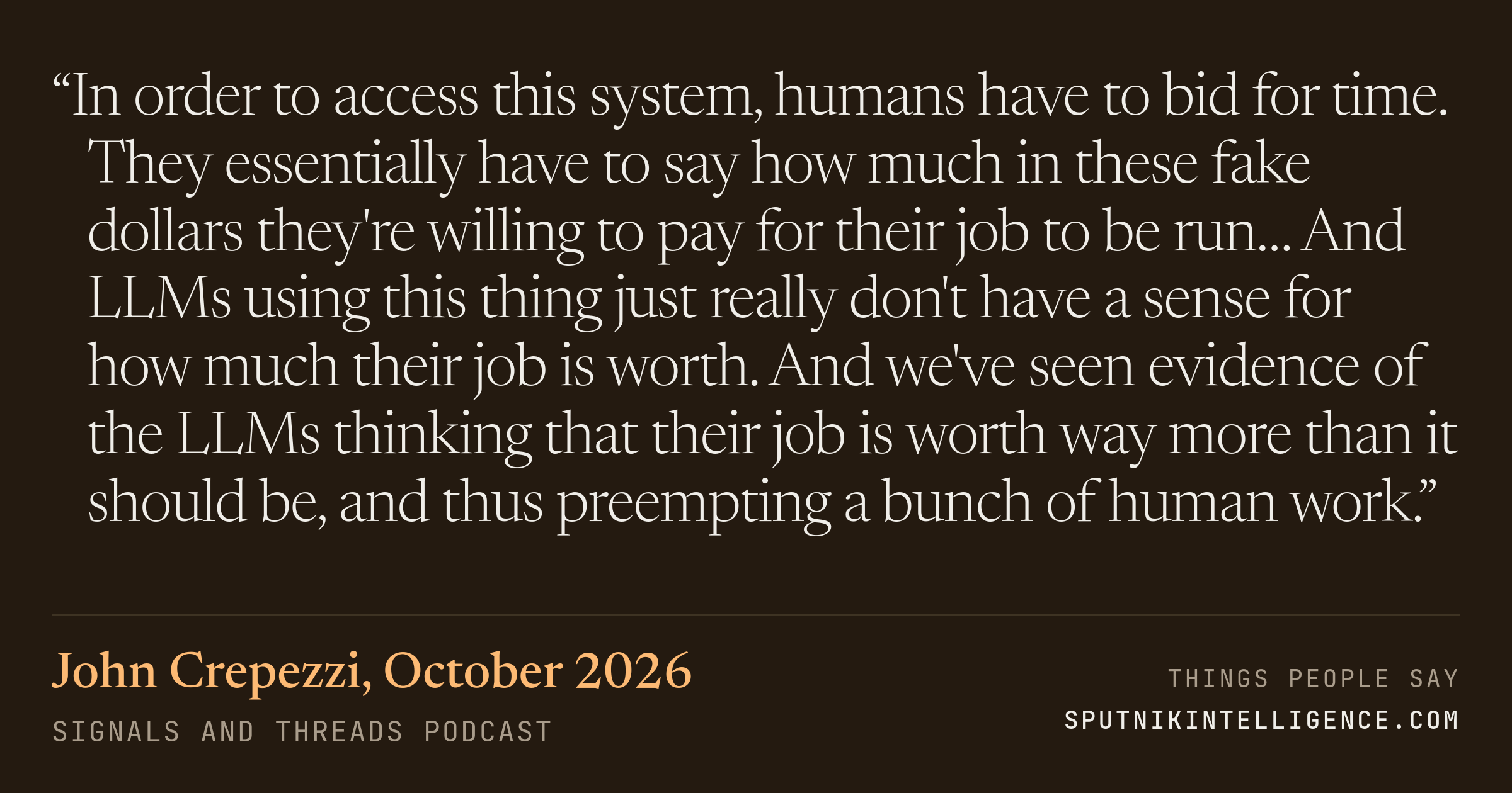 &ldquo;In order to access this system, humans have to bid for time. They essentially have to say how much in these fake dollars they're willing to pay for their job to be run… And LLMs using this thing just really don't have a sense for how much their job is worth. And we've seen evidence of the LLMs thinking that their job is worth way more than it should be, and thus preempting a bunch of human work.&rdquo; — John Crepezzi, Signals and Threads
