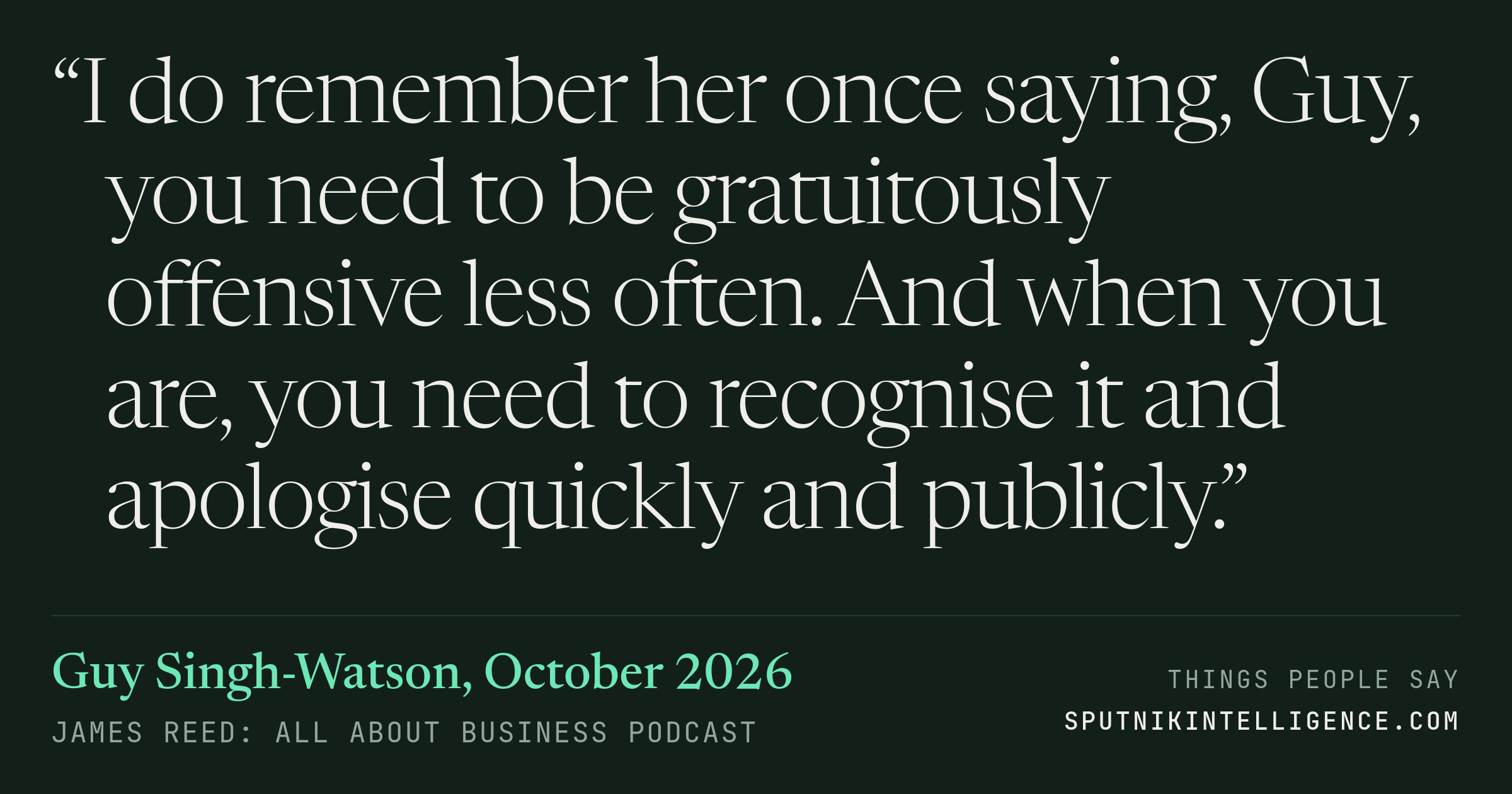 &ldquo;I do remember her once saying, Guy, you need to be gratuitously offensive less often. And when you are, you need to recognise it and apologise quickly and publicly.&rdquo; — Guy Singh-Watson, James Reed: all about business