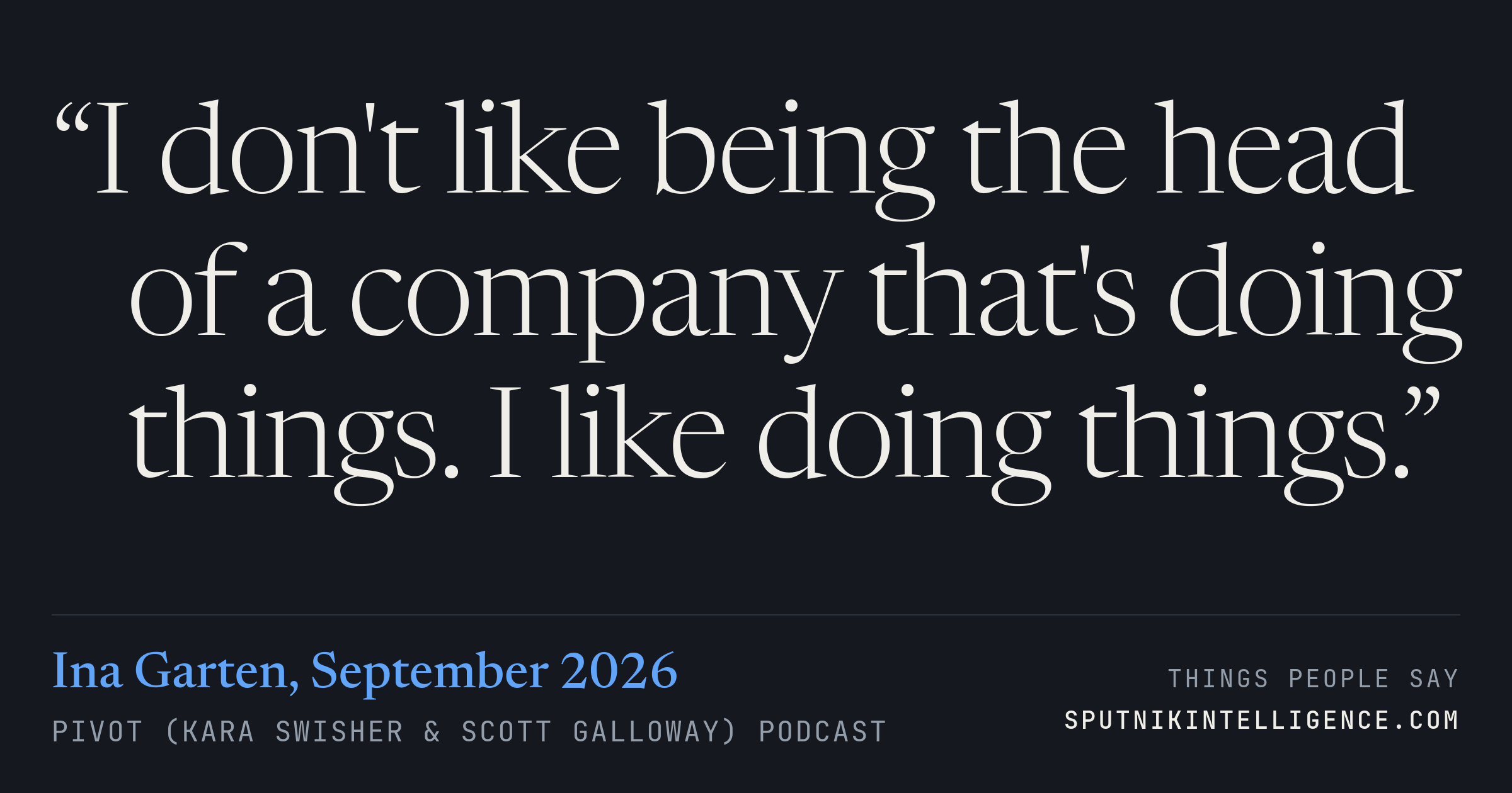 &ldquo;I don't like being the head of a company that's doing things. I like doing things.&rdquo; — Ina Garten, Pivot (Kara Swisher & Scott Galloway)