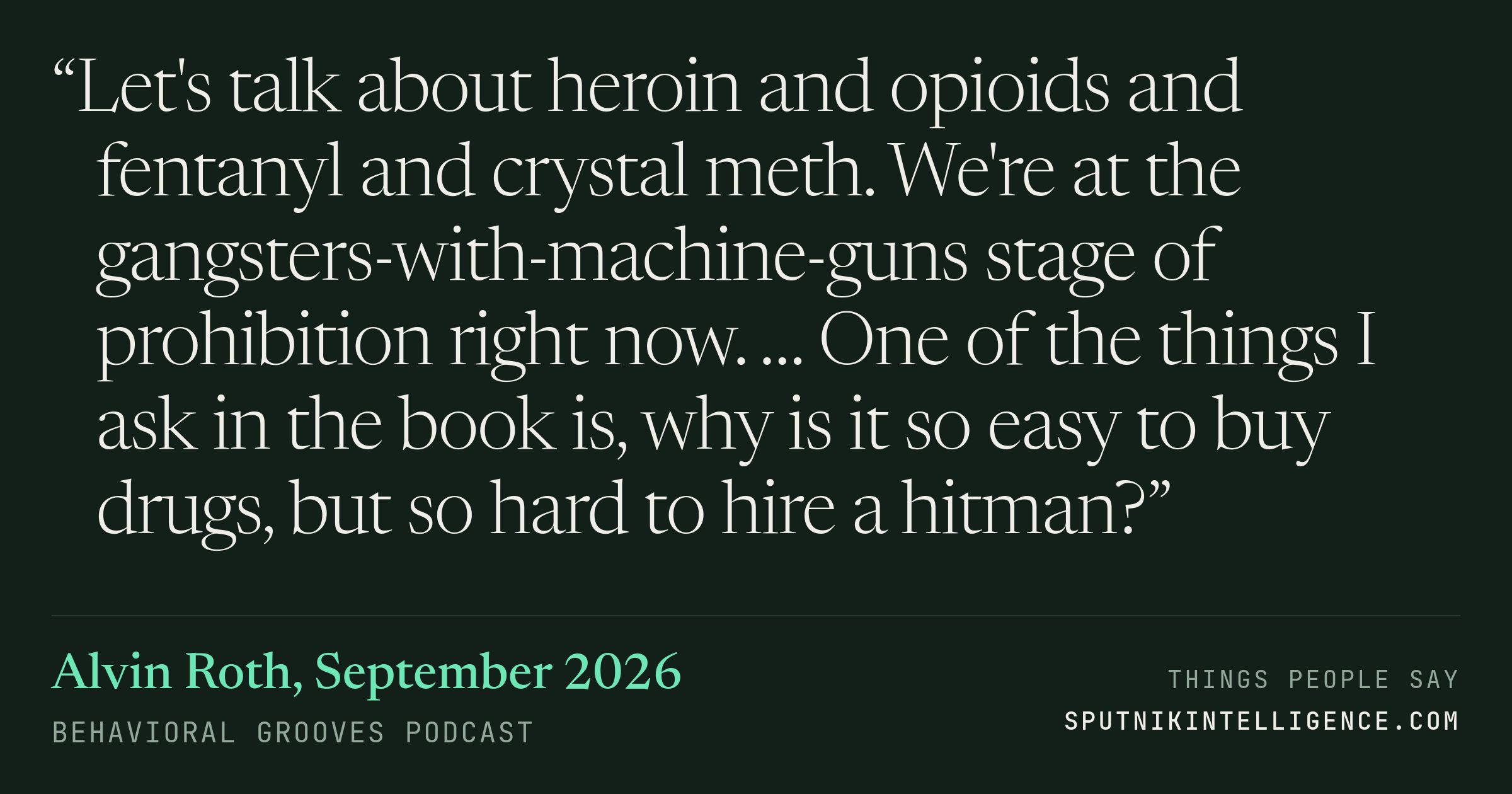 &ldquo;Let's talk about heroin and opioids and fentanyl and crystal meth. We're at the gangsters-with-machine-guns stage of prohibition right now. … One of the things I ask in the book is, why is it so easy to buy drugs, but so hard to hire a hitman?&rdquo; — Alvin Roth, Behavioral Grooves Podcast