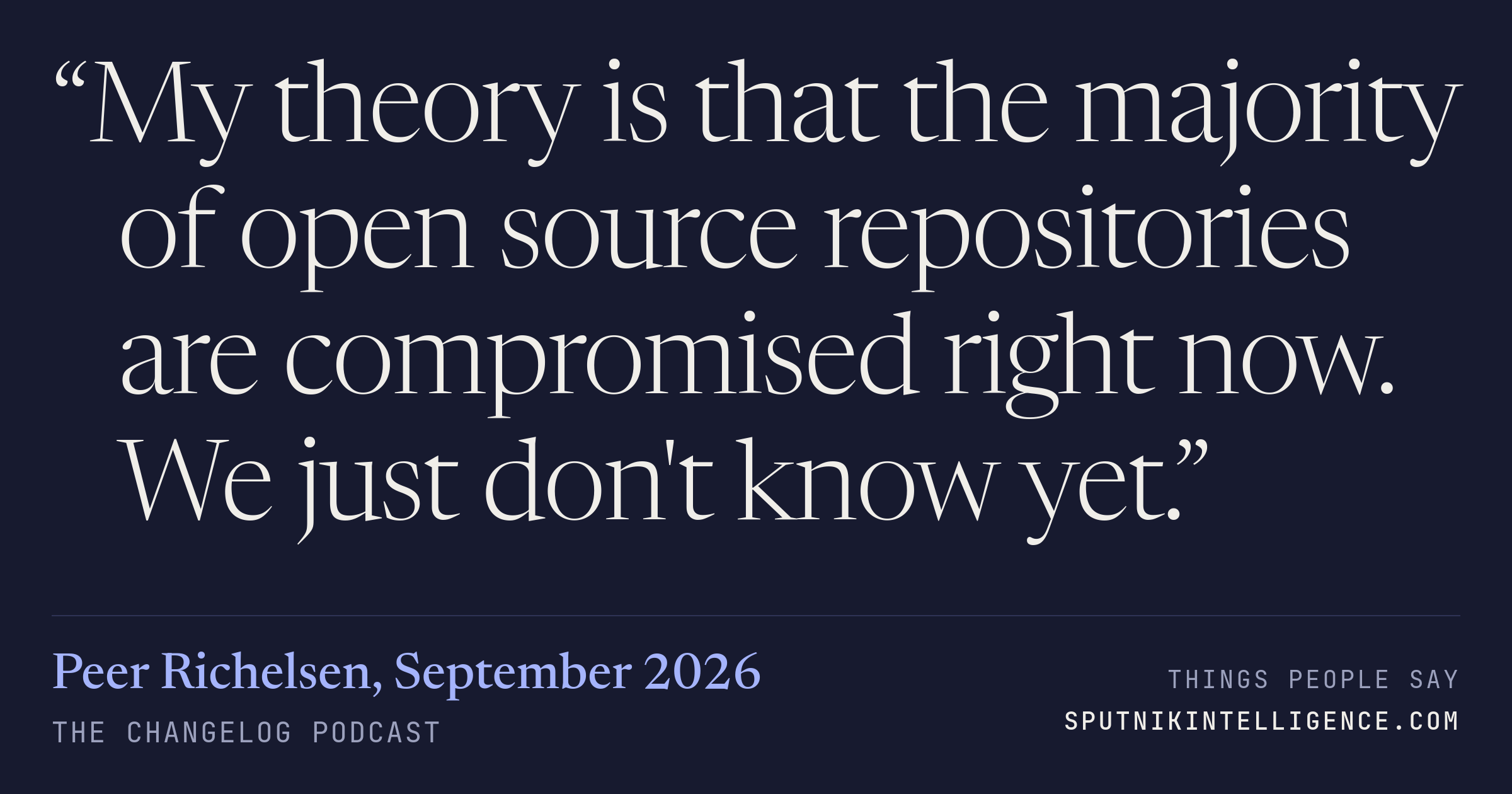 &ldquo;My theory is that the majority of open source repositories are compromised right now. We just don't know yet.&rdquo; — Peer Richelsen, The Changelog