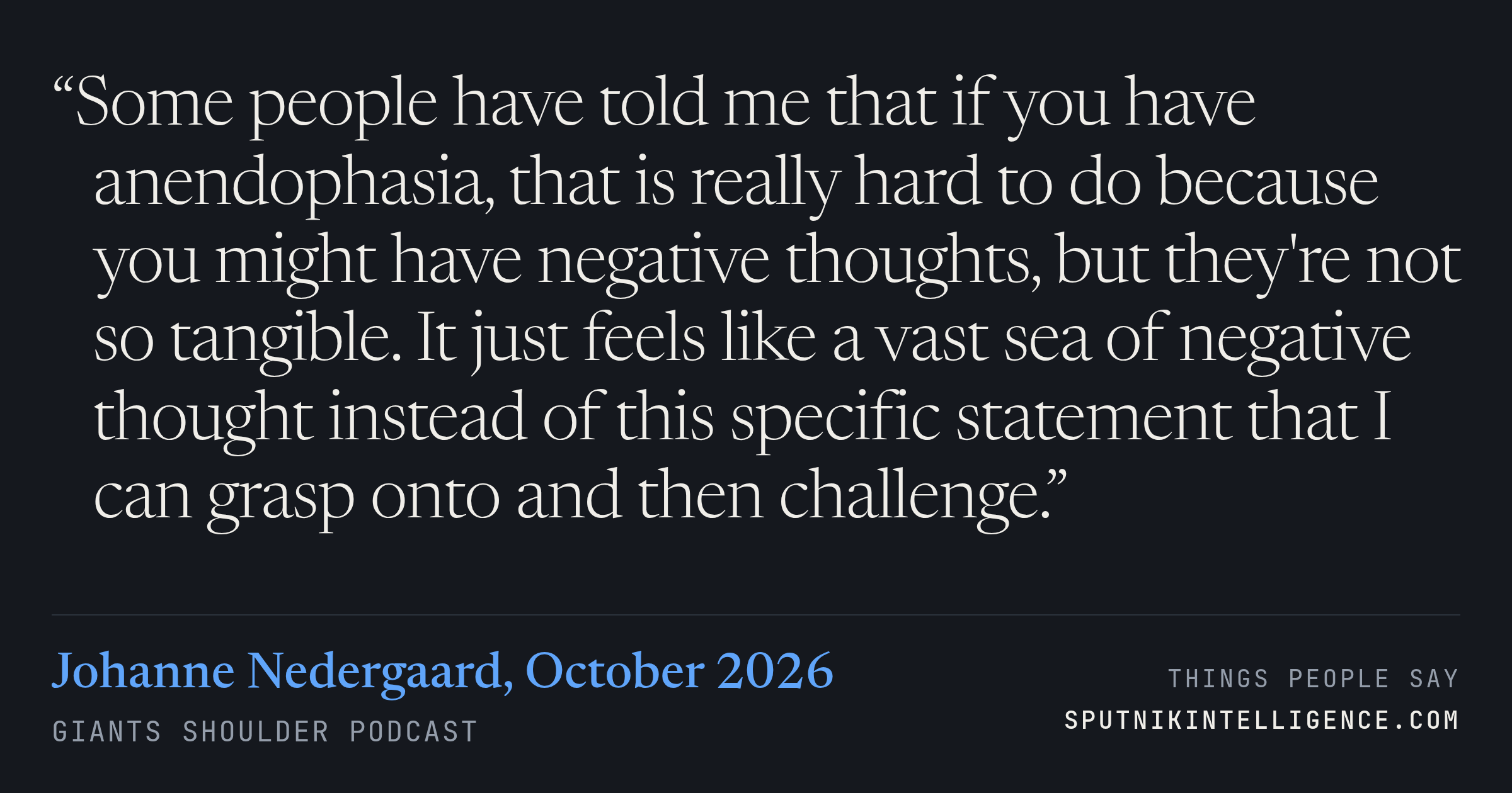 &ldquo;Some people have told me that if you have anendophasia, that is really hard to do because you might have negative thoughts, but they're not so tangible. It just feels like a vast sea of negative thought instead of this specific statement that I can grasp onto and then challenge.&rdquo; — Johanne Nedergaard, Giants Shoulder