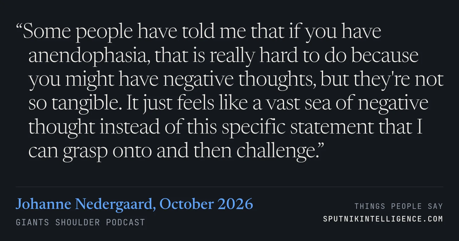 &ldquo;Some people have told me that if you have anendophasia, that is really hard to do because you might have negative thoughts, but they're not so tangible. It just feels like a vast sea of negative thought instead of this specific statement that I can grasp onto and then challenge.&rdquo; — Johanne Nedergaard, Giants Shoulder