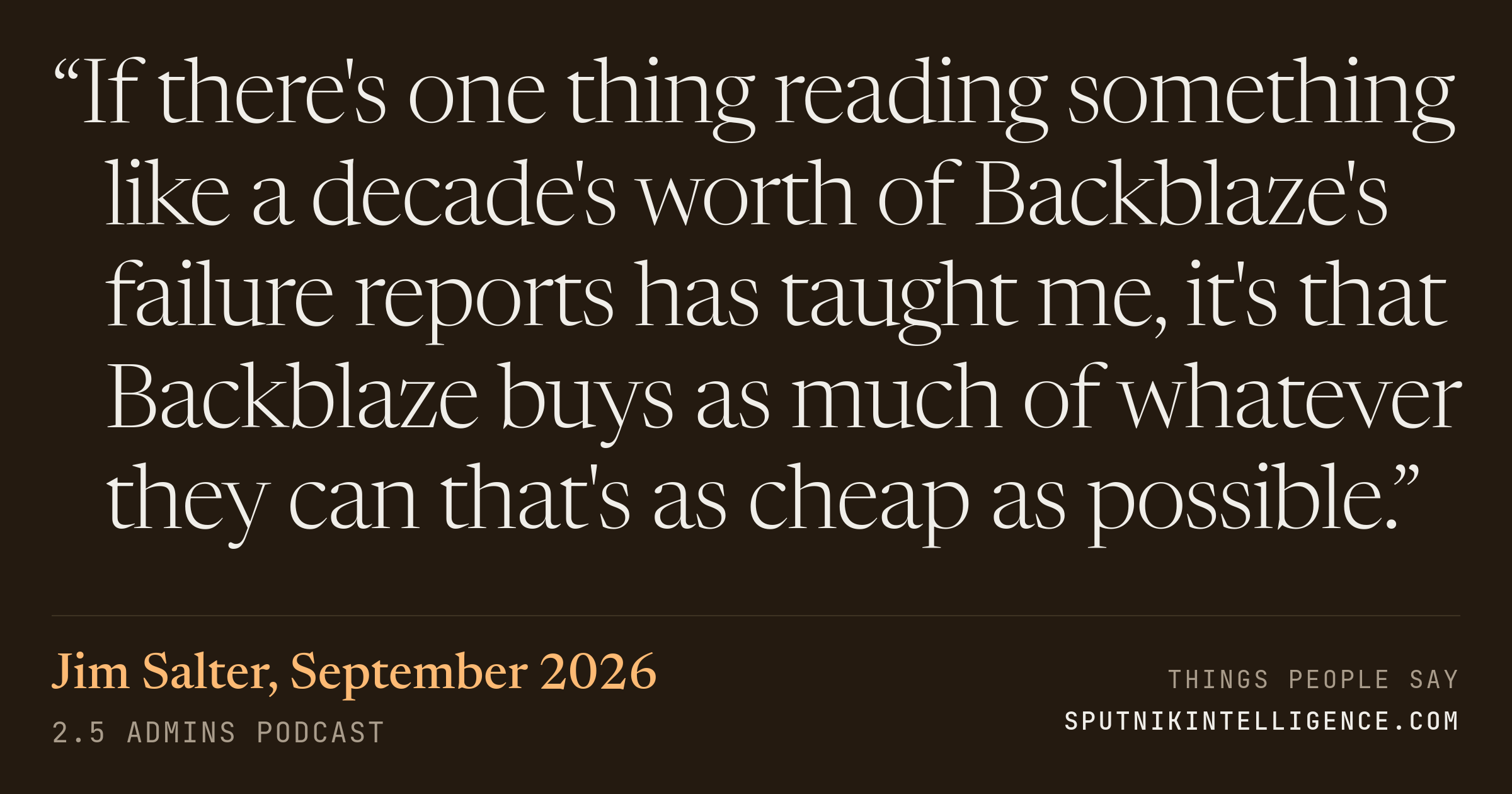&ldquo;If there's one thing reading something like a decade's worth of Backblaze's failure reports has taught me, it's that Backblaze buys as much of whatever they can that's as cheap as possible.&rdquo; — Jim Salter, 2.5 Admins