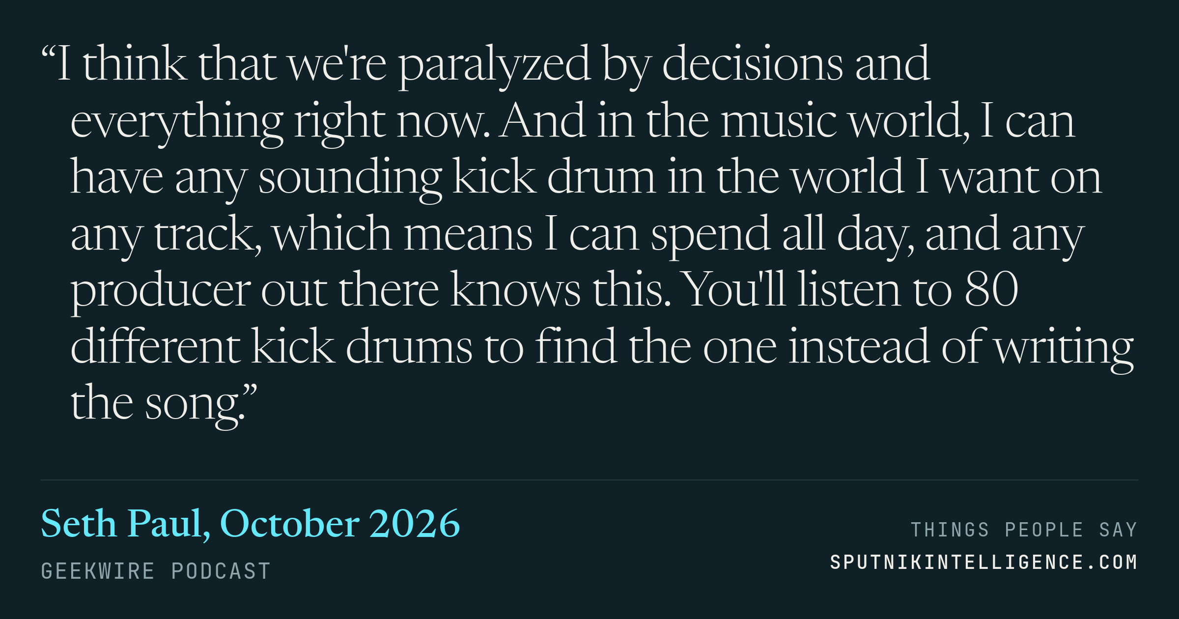 &ldquo;I think that we're paralyzed by decisions and everything right now. And in the music world, I can have any sounding kick drum in the world I want on any track, which means I can spend all day, and any producer out there knows this. You'll listen to 80 different kick drums to find the one instead of writing the song.&rdquo; — Seth Paul, GeekWire